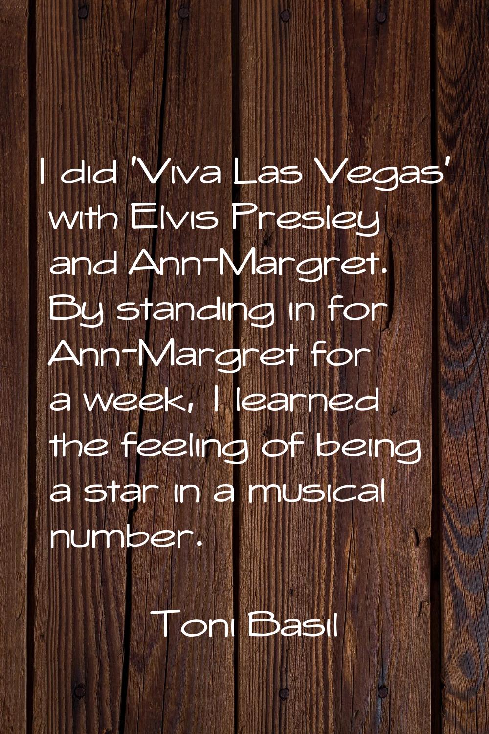 I did 'Viva Las Vegas' with Elvis Presley and Ann-Margret. By standing in for Ann-Margret for a wee