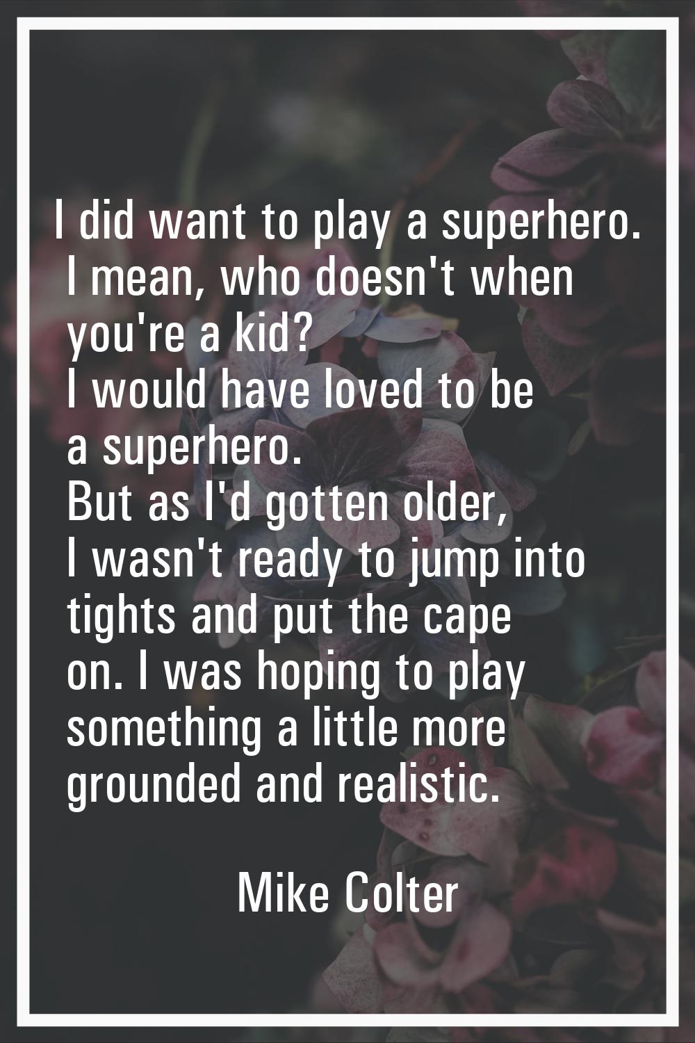 I did want to play a superhero. I mean, who doesn't when you're a kid? I would have loved to be a s