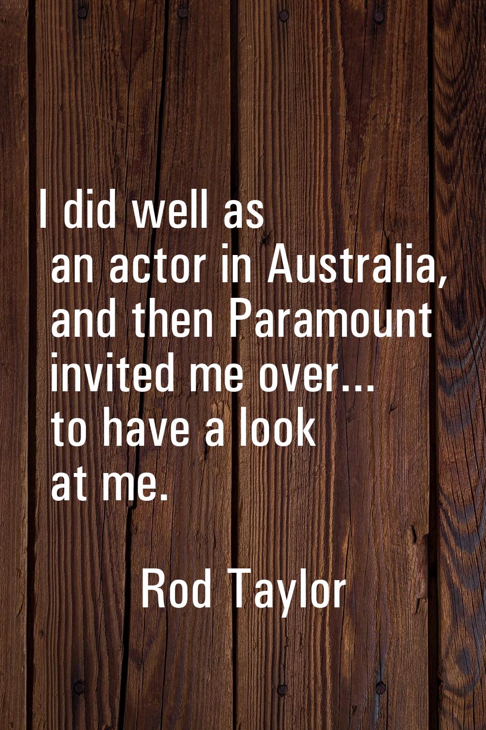 I did well as an actor in Australia, and then Paramount invited me over... to have a look at me.