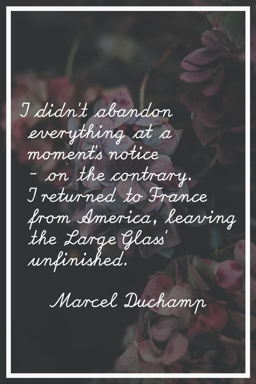 I didn't abandon everything at a moment's notice - on the contrary. I returned to France from Ameri