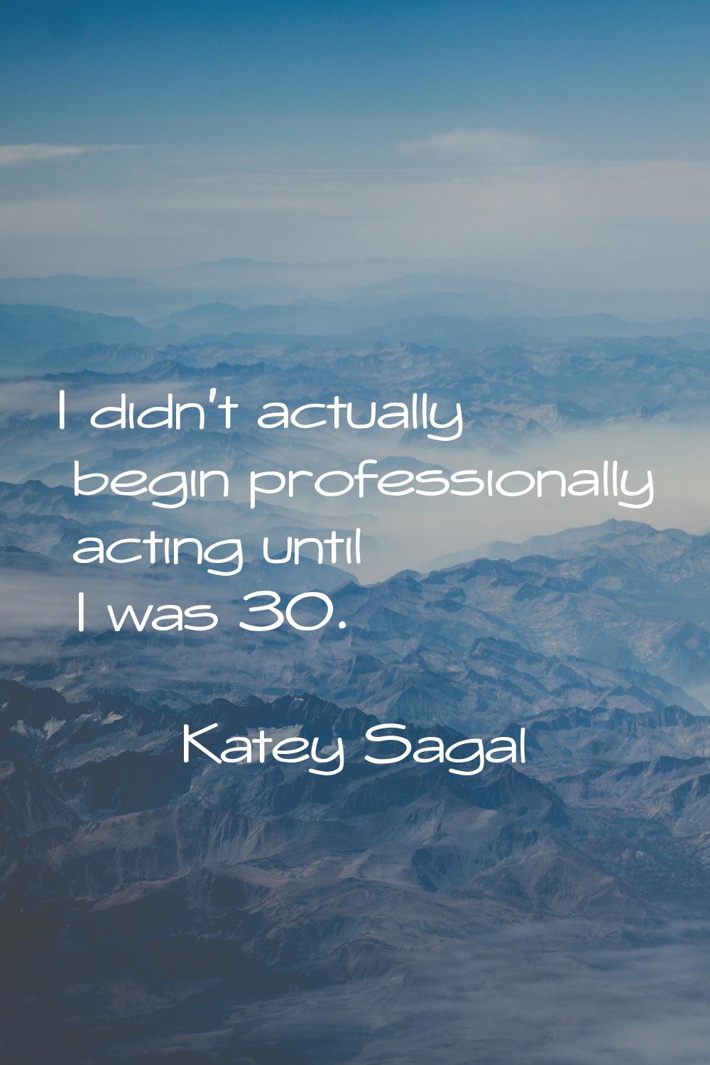 I didn't actually begin professionally acting until I was 30.