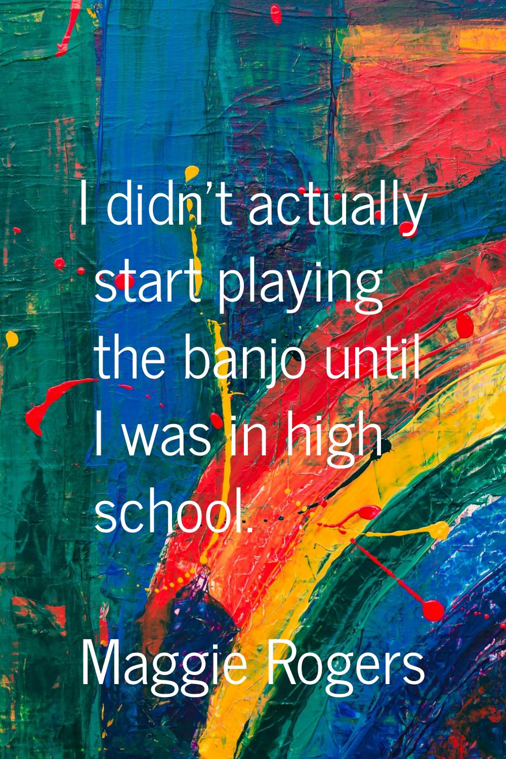 I didn't actually start playing the banjo until I was in high school.