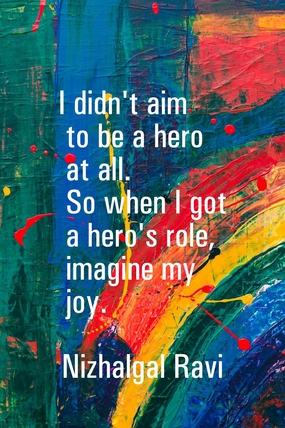I didn't aim to be a hero at all. So when I got a hero's role, imagine my joy.