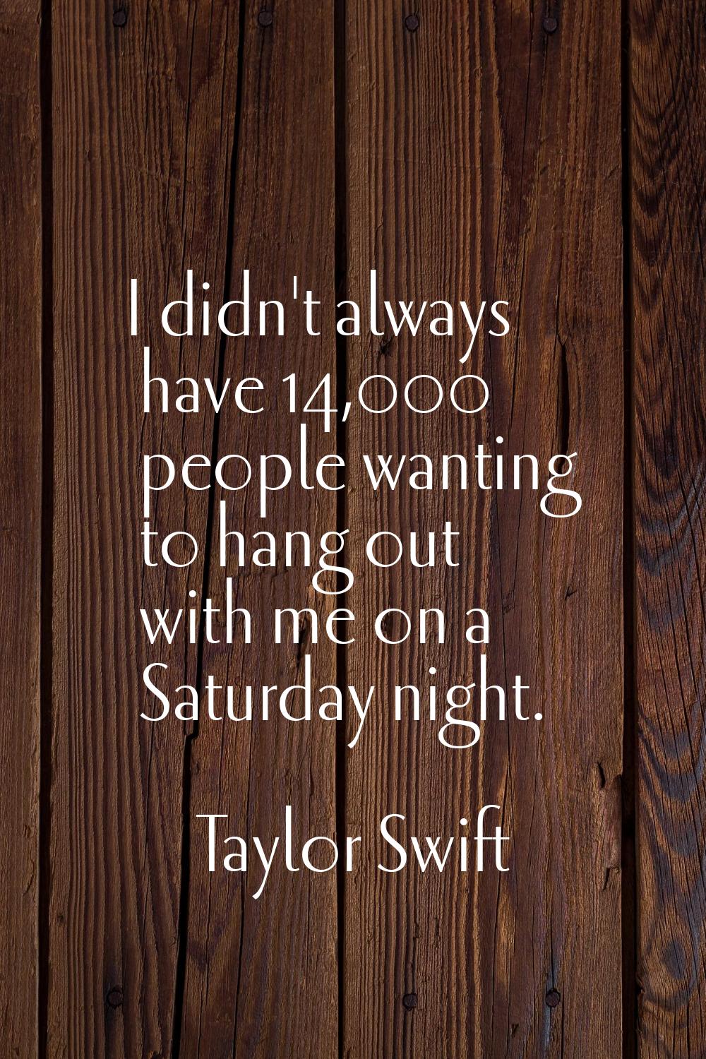 I didn't always have 14,000 people wanting to hang out with me on a Saturday night.