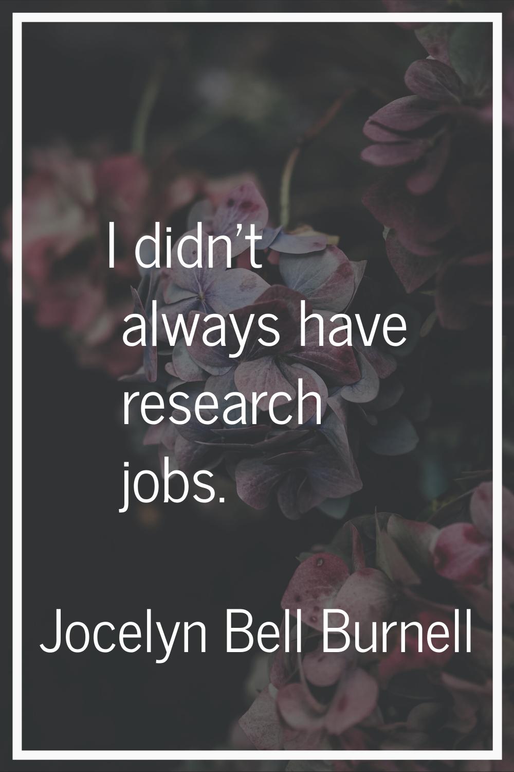 I didn't always have research jobs.