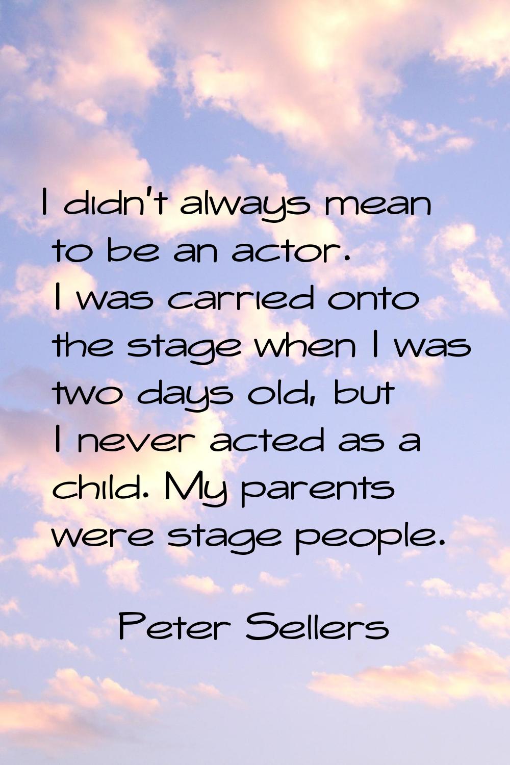 I didn't always mean to be an actor. I was carried onto the stage when I was two days old, but I ne