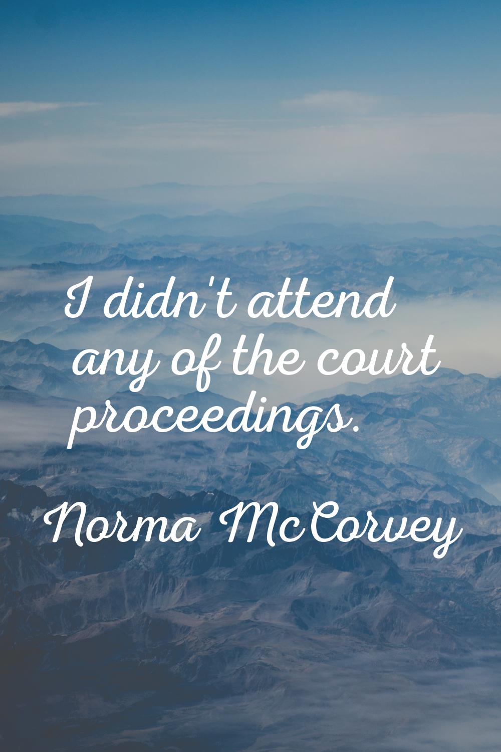 I didn't attend any of the court proceedings.