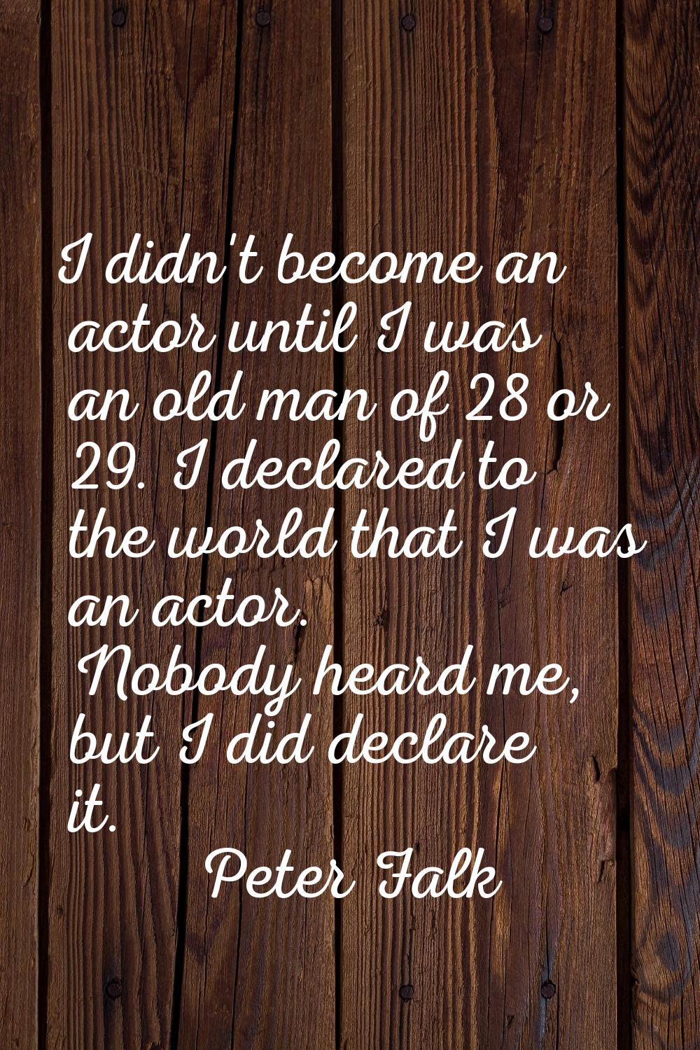 I didn't become an actor until I was an old man of 28 or 29. I declared to the world that I was an 