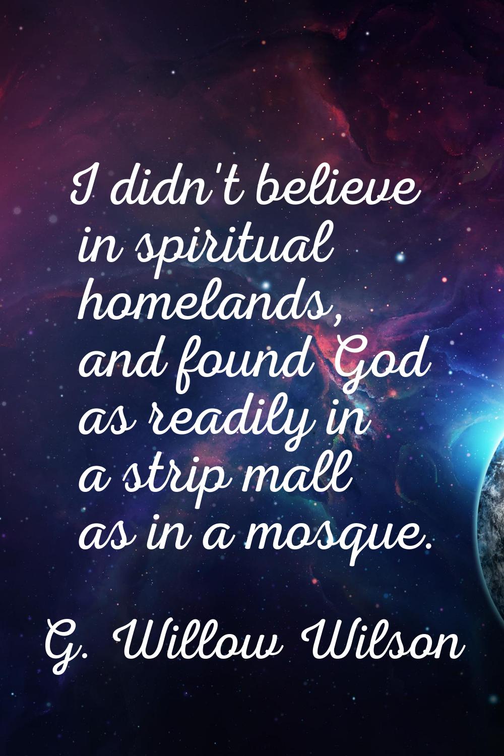 I didn't believe in spiritual homelands, and found God as readily in a strip mall as in a mosque.