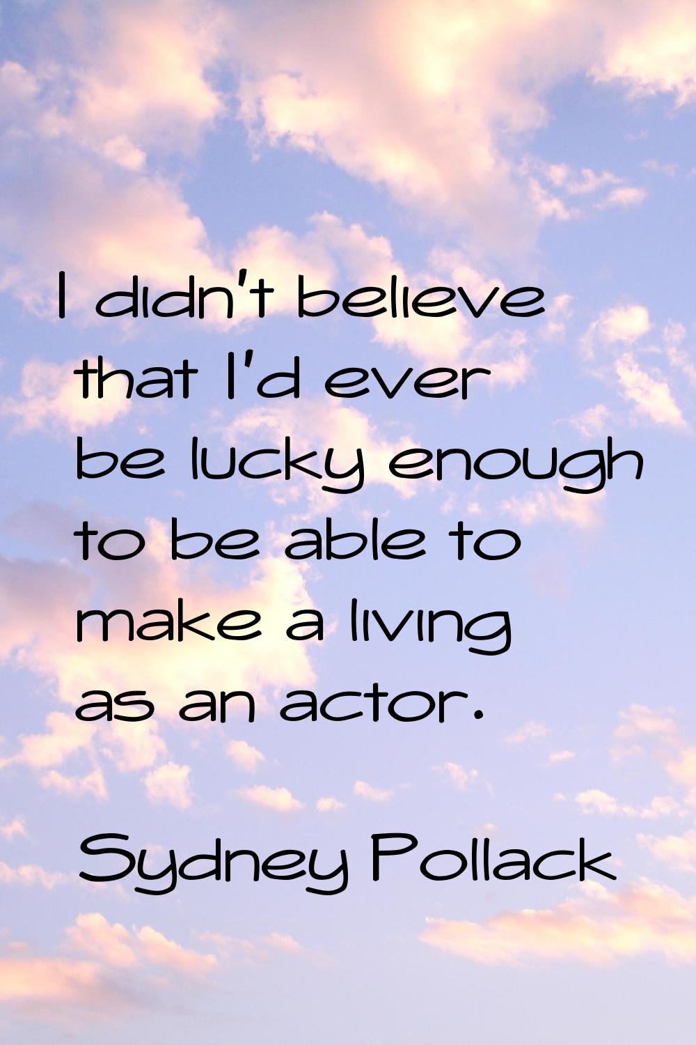 I didn't believe that I'd ever be lucky enough to be able to make a living as an actor.
