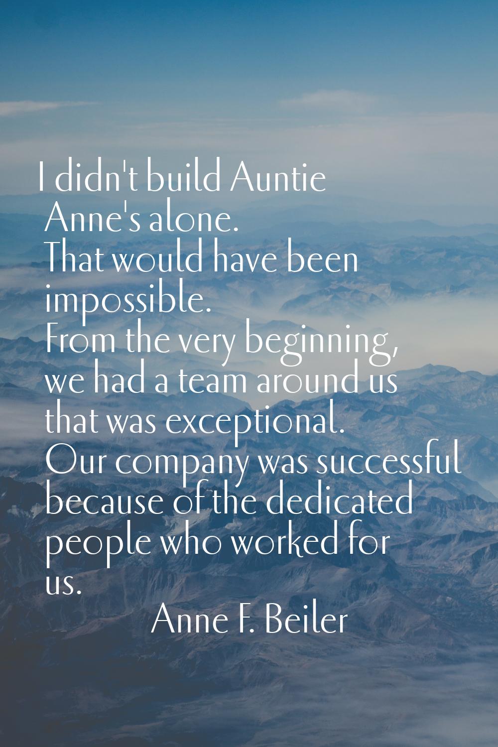 I didn't build Auntie Anne's alone. That would have been impossible. From the very beginning, we ha