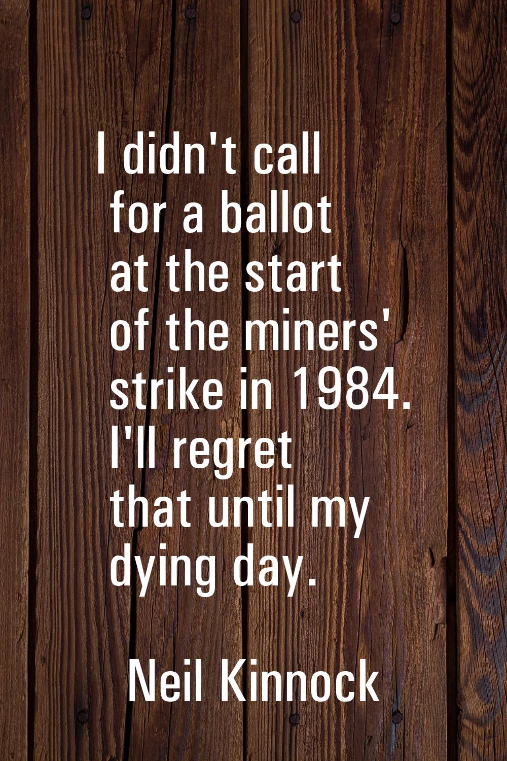 I didn't call for a ballot at the start of the miners' strike in 1984. I'll regret that until my dy