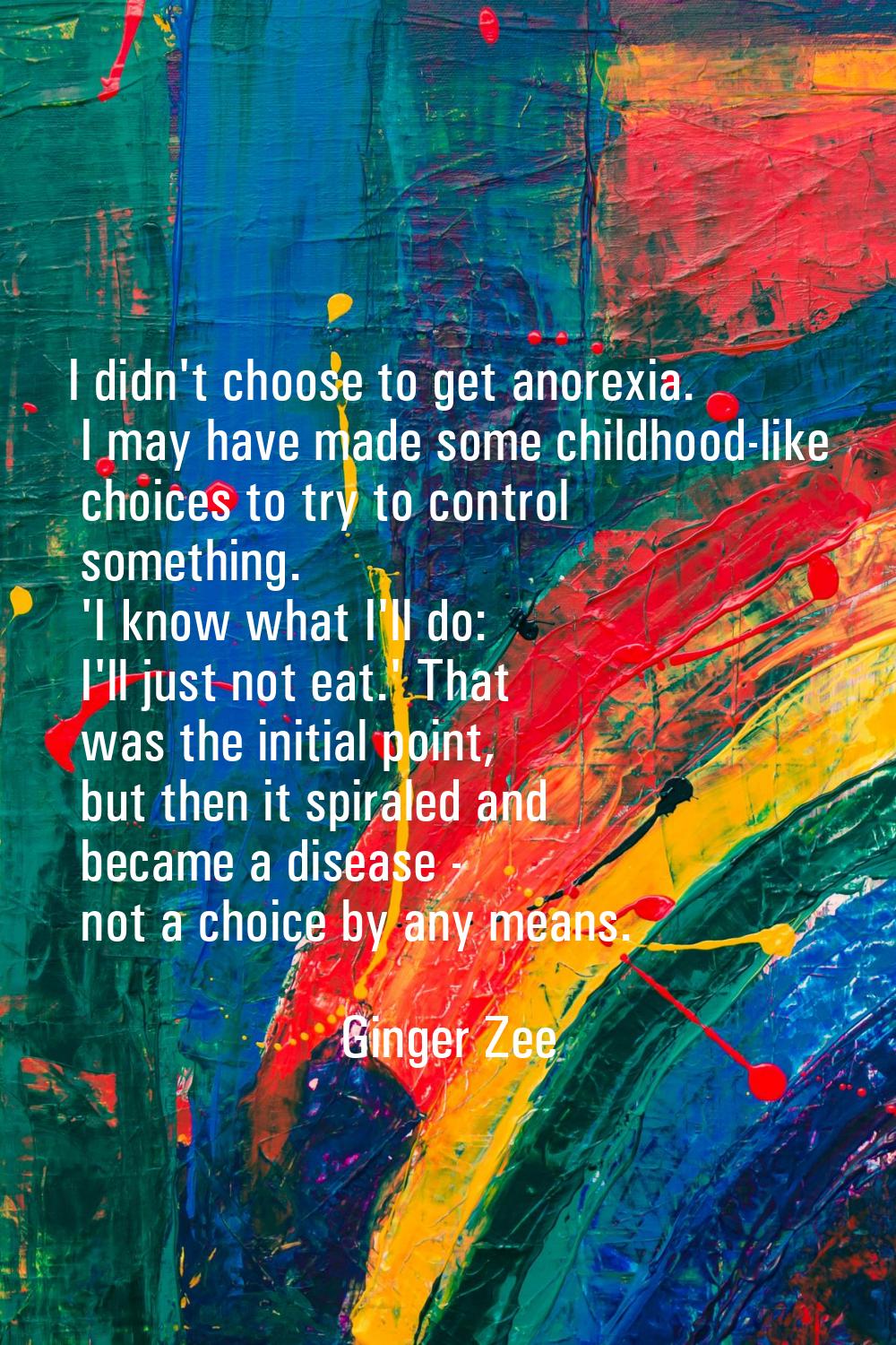 I didn't choose to get anorexia. I may have made some childhood-like choices to try to control some