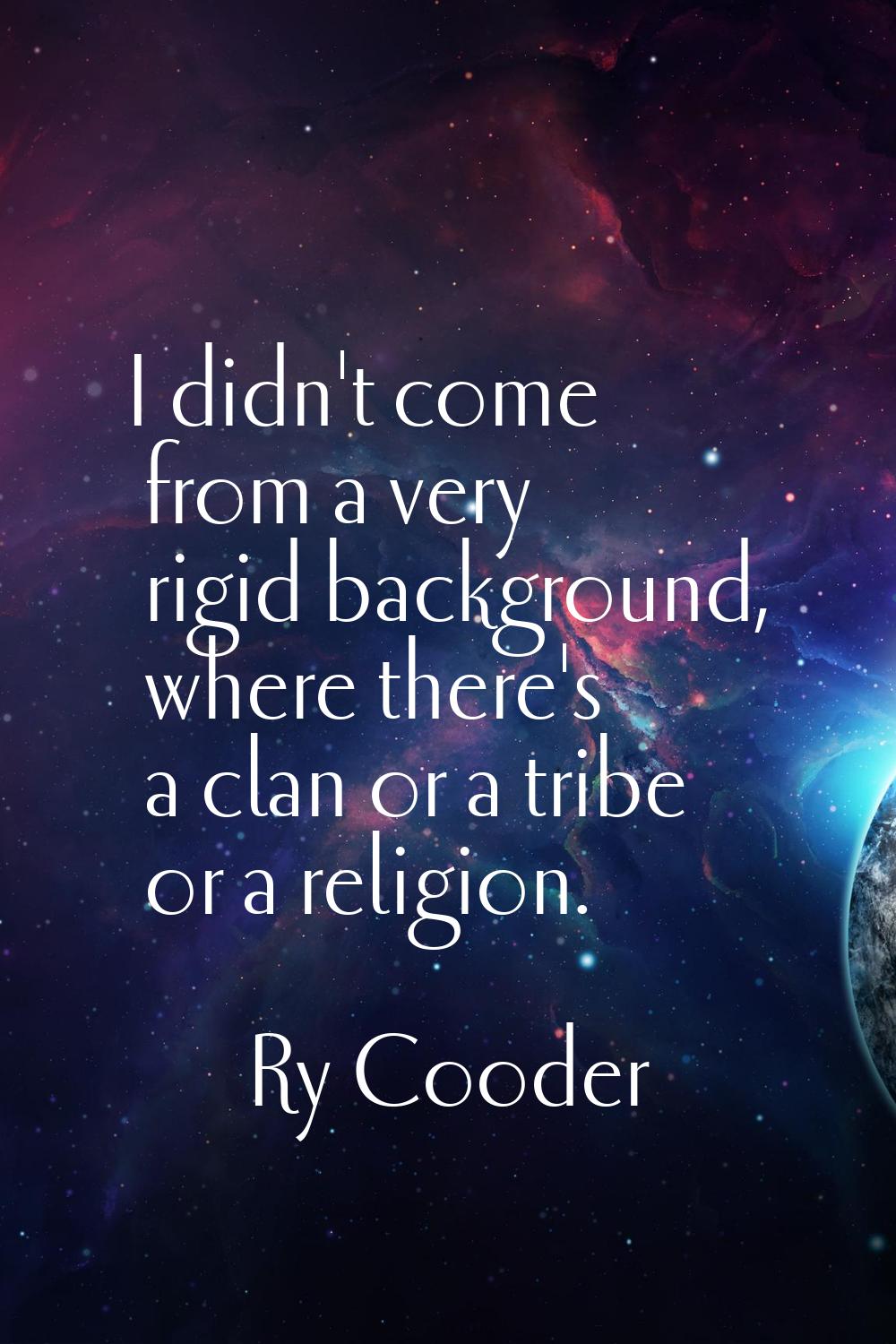 I didn't come from a very rigid background, where there's a clan or a tribe or a religion.