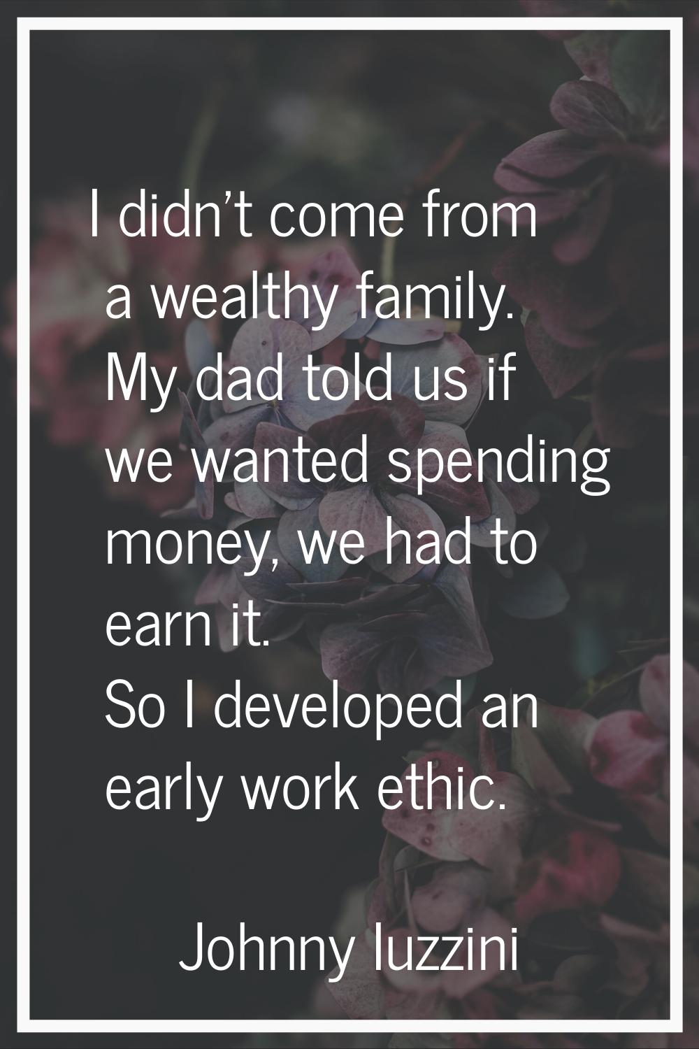 I didn't come from a wealthy family. My dad told us if we wanted spending money, we had to earn it.