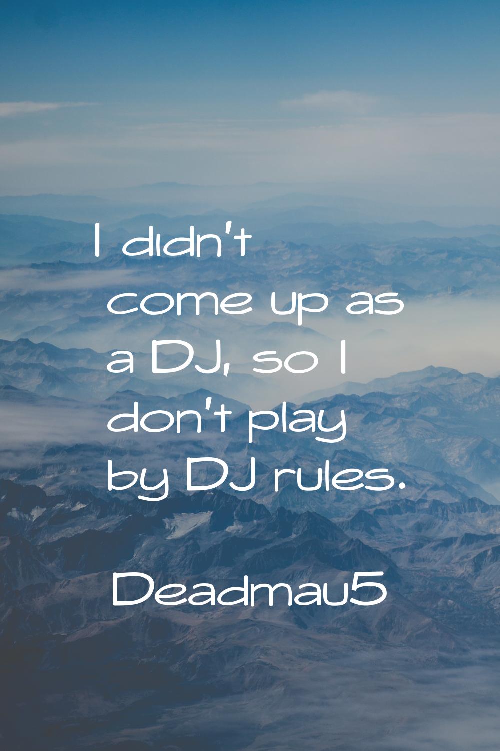 I didn't come up as a DJ, so I don't play by DJ rules.