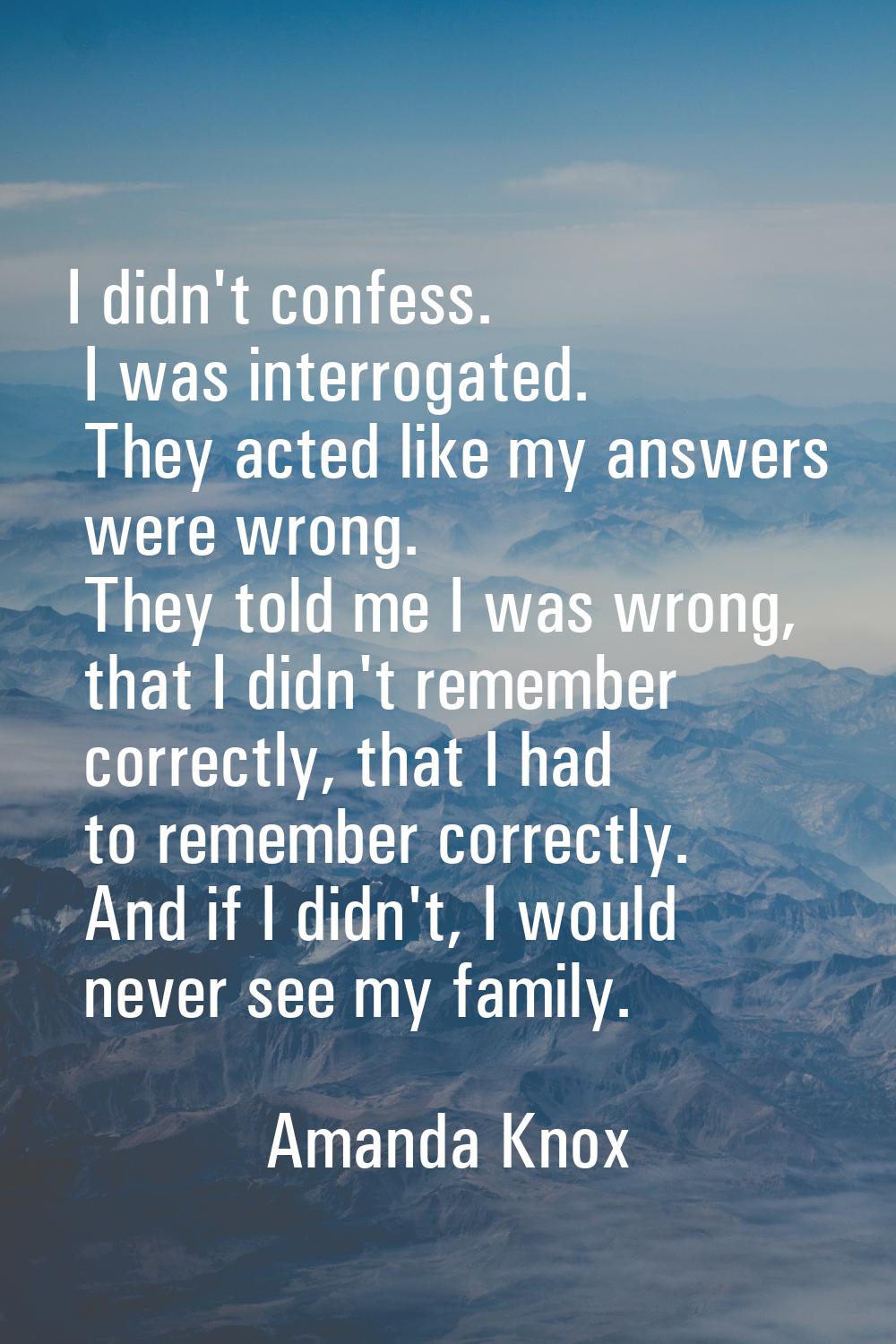 I didn't confess. I was interrogated. They acted like my answers were wrong. They told me I was wro