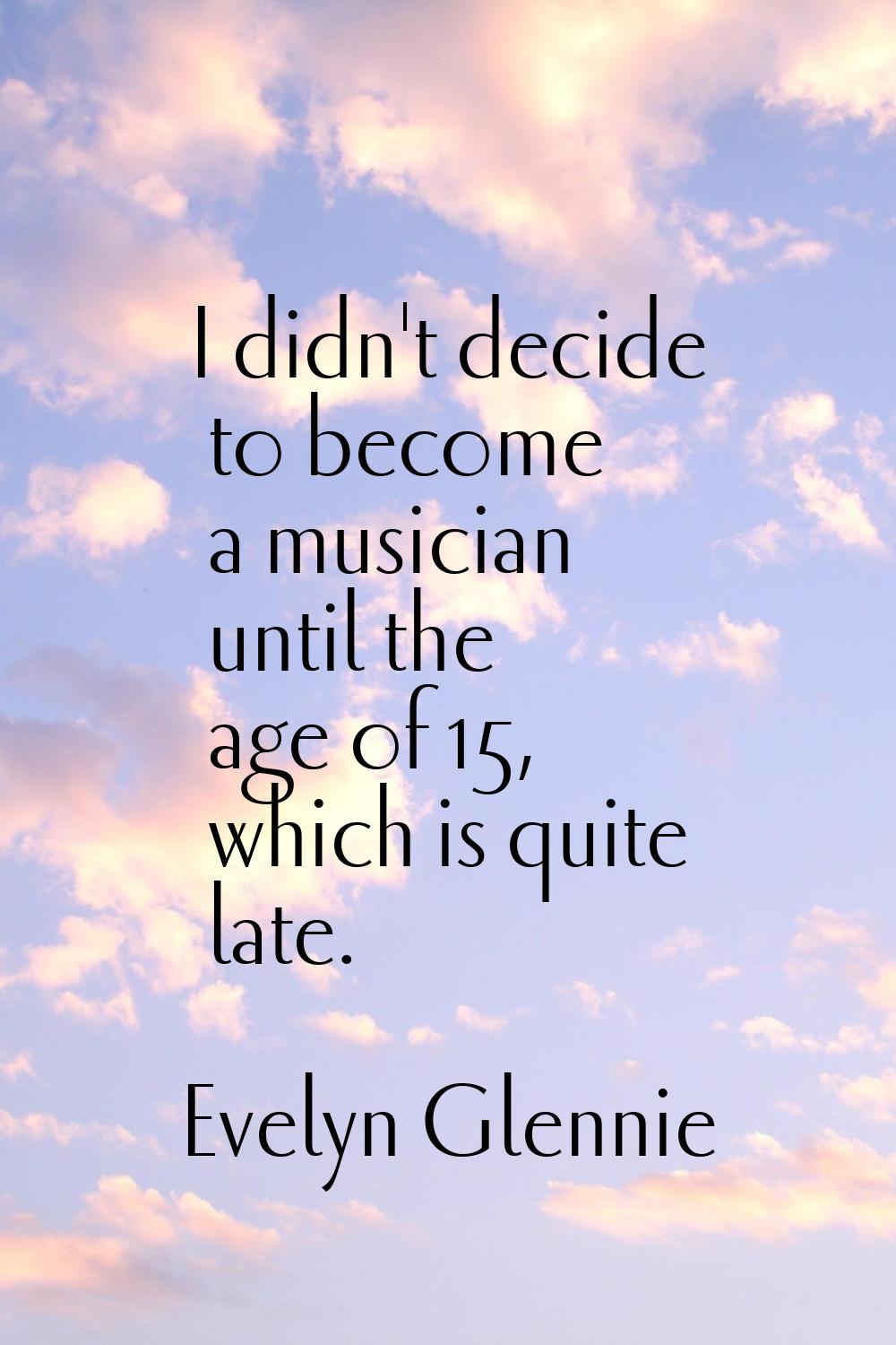 I didn't decide to become a musician until the age of 15, which is quite late.