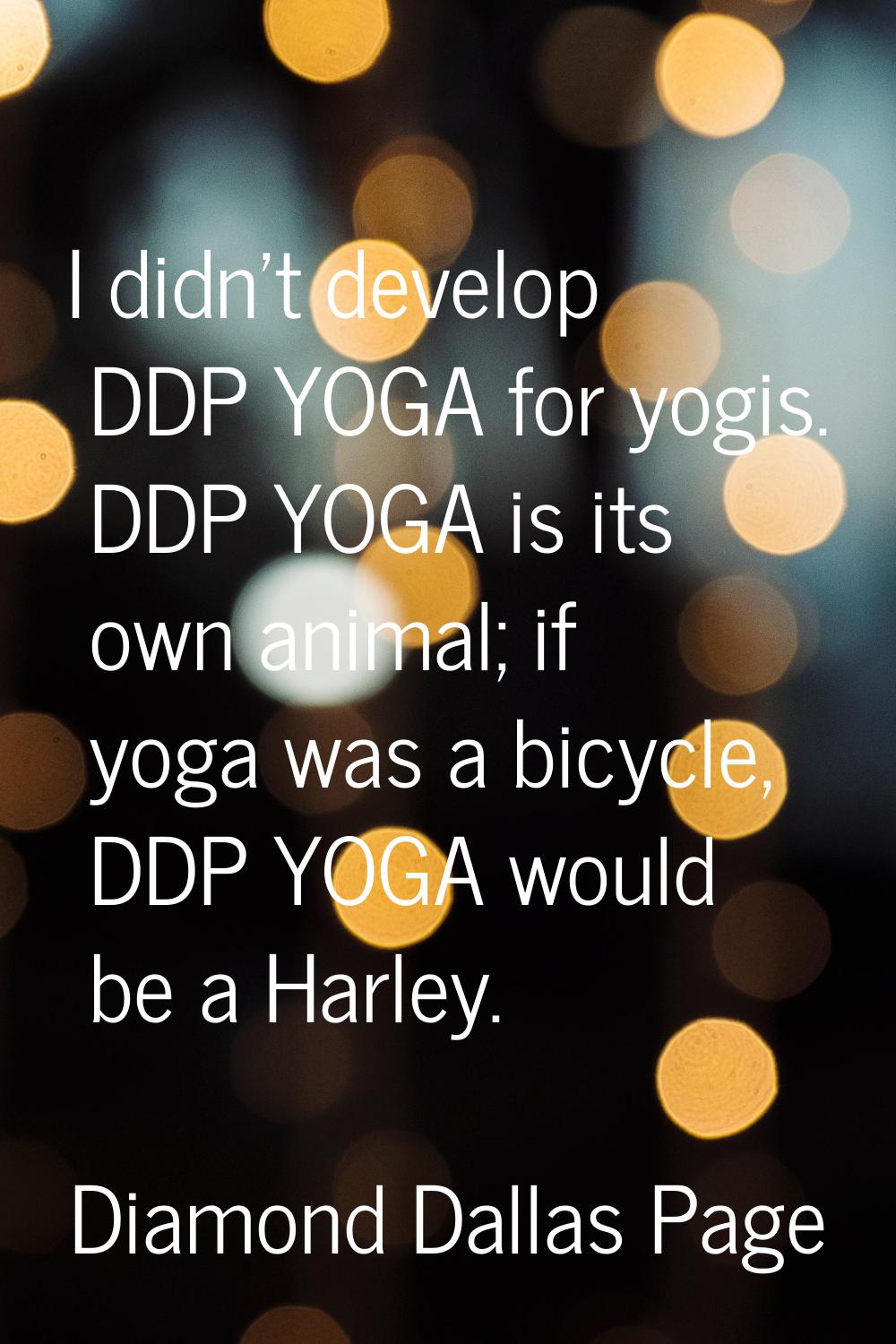 I didn't develop DDP YOGA for yogis. DDP YOGA is its own animal; if yoga was a bicycle, DDP YOGA wo