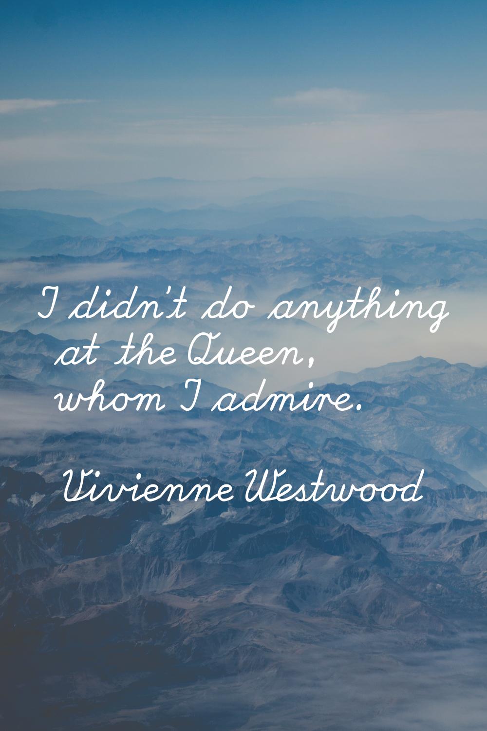I didn't do anything at the Queen, whom I admire.