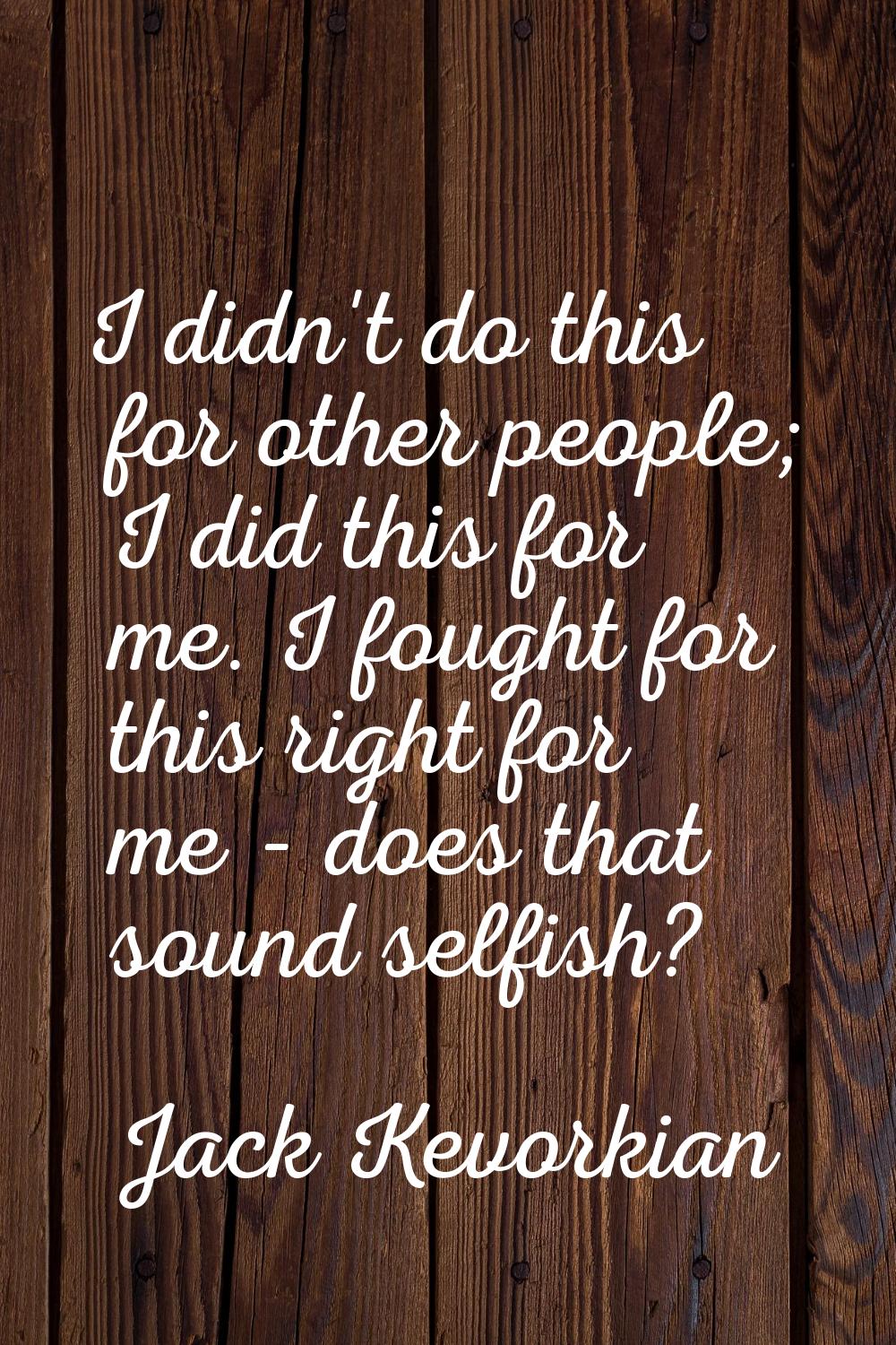 I didn't do this for other people; I did this for me. I fought for this right for me - does that so