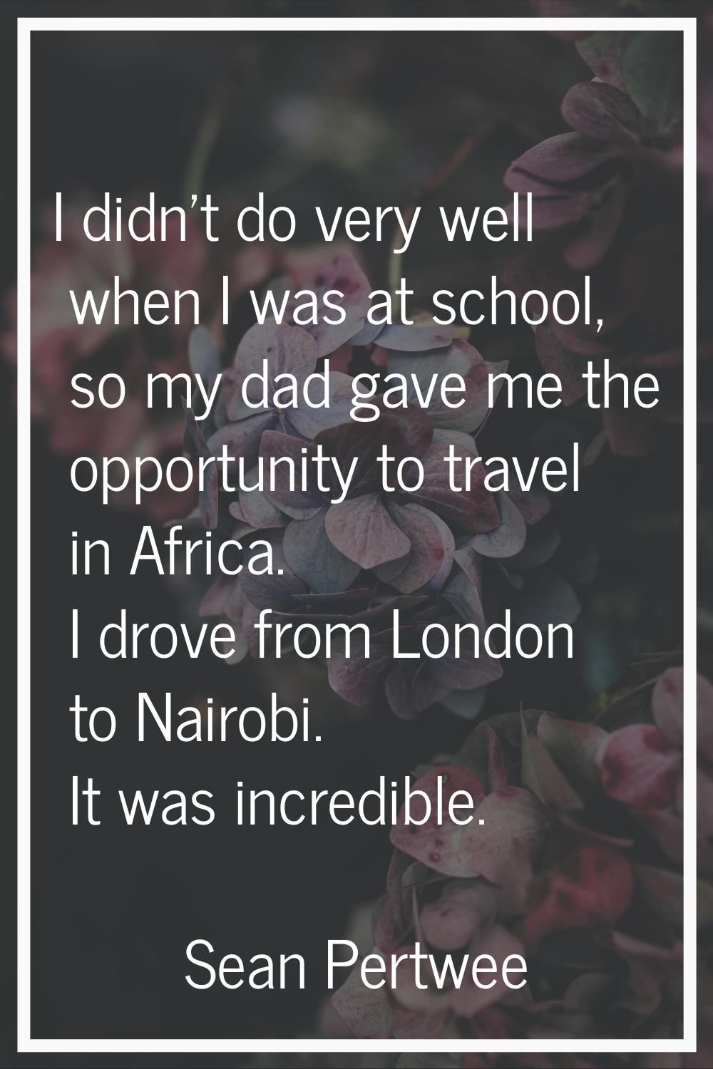I didn't do very well when I was at school, so my dad gave me the opportunity to travel in Africa. 