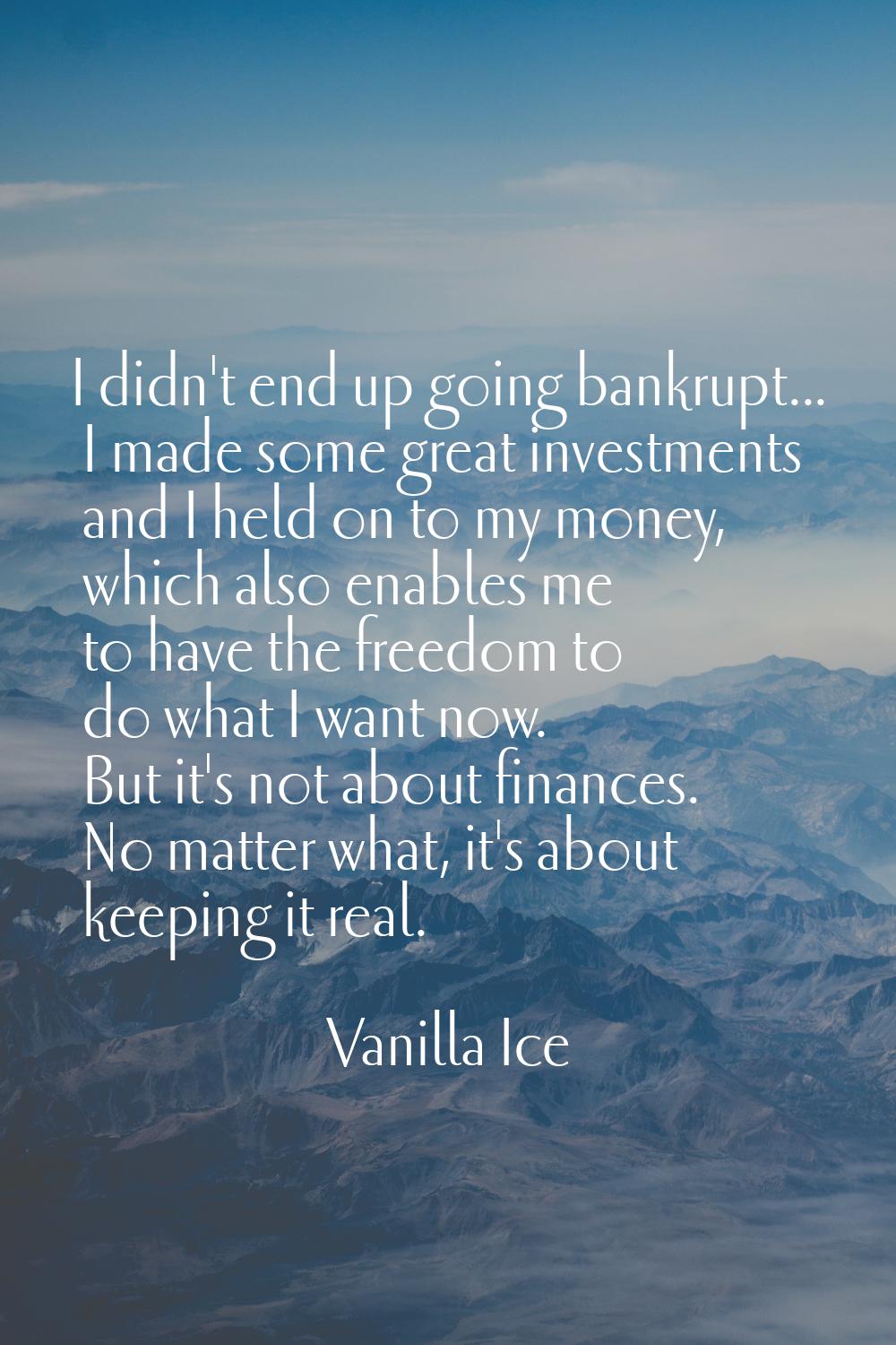 I didn't end up going bankrupt... I made some great investments and I held on to my money, which al