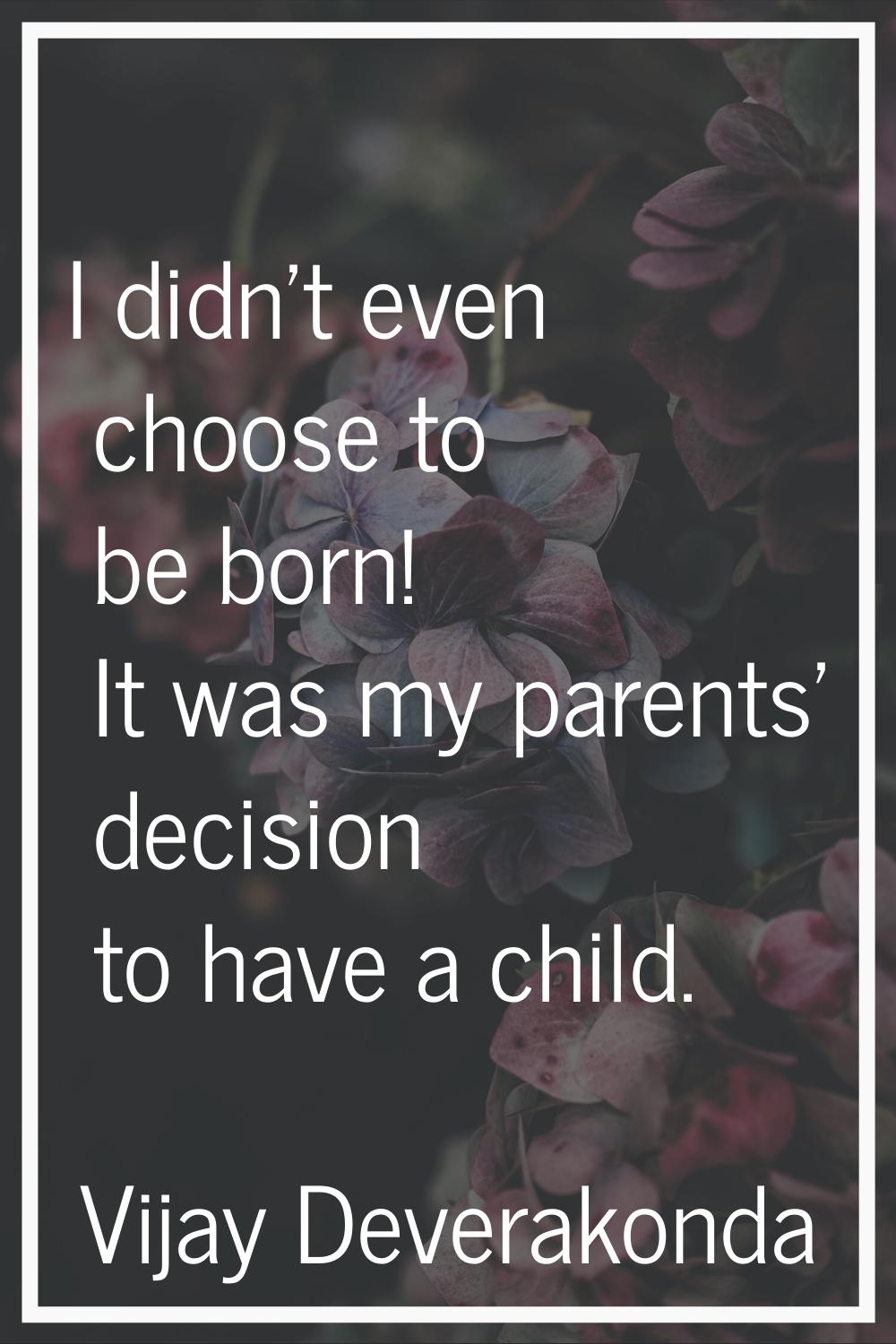 I didn't even choose to be born! It was my parents' decision to have a child.