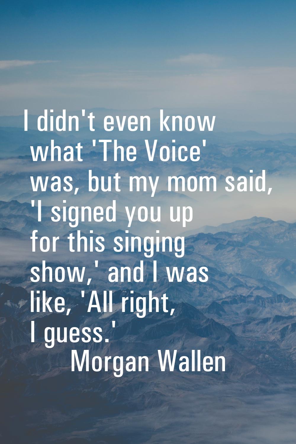I didn't even know what 'The Voice' was, but my mom said, 'I signed you up for this singing show,' 