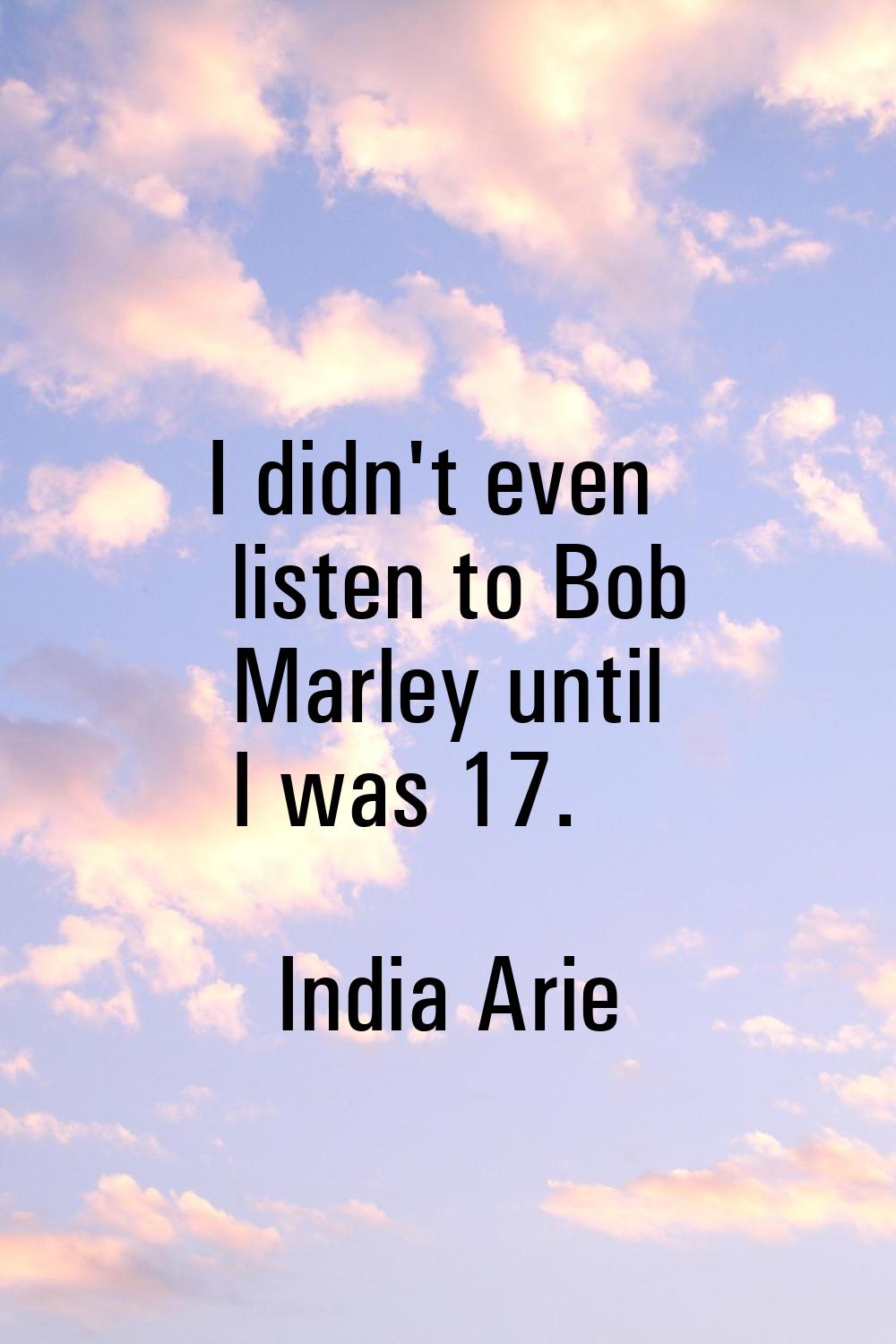 I didn't even listen to Bob Marley until I was 17.