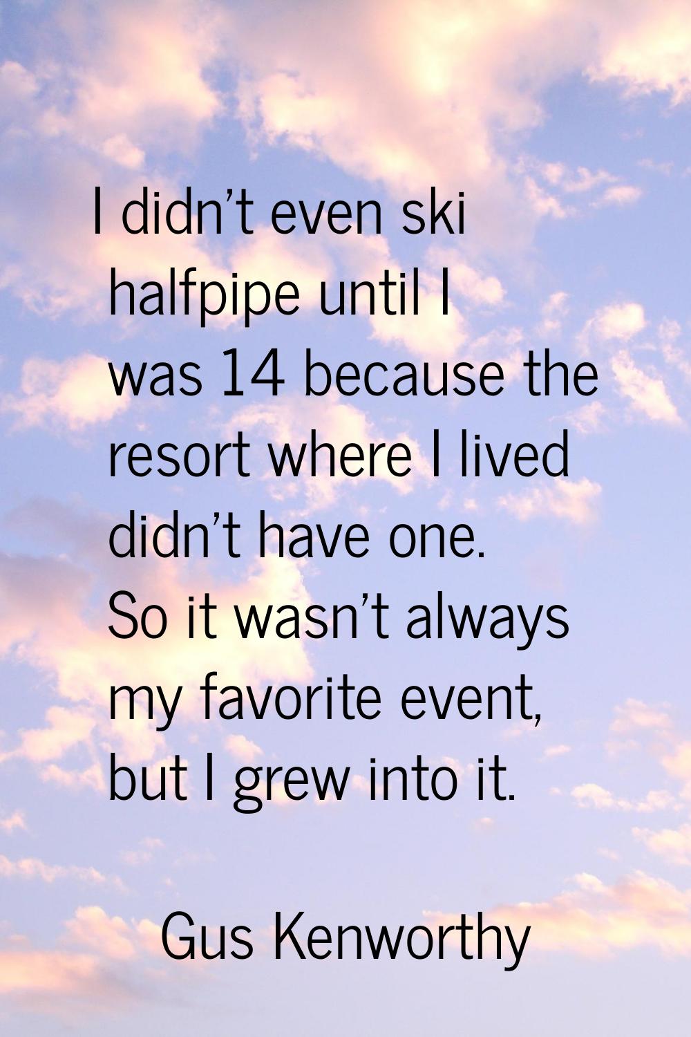 I didn't even ski halfpipe until I was 14 because the resort where I lived didn't have one. So it w