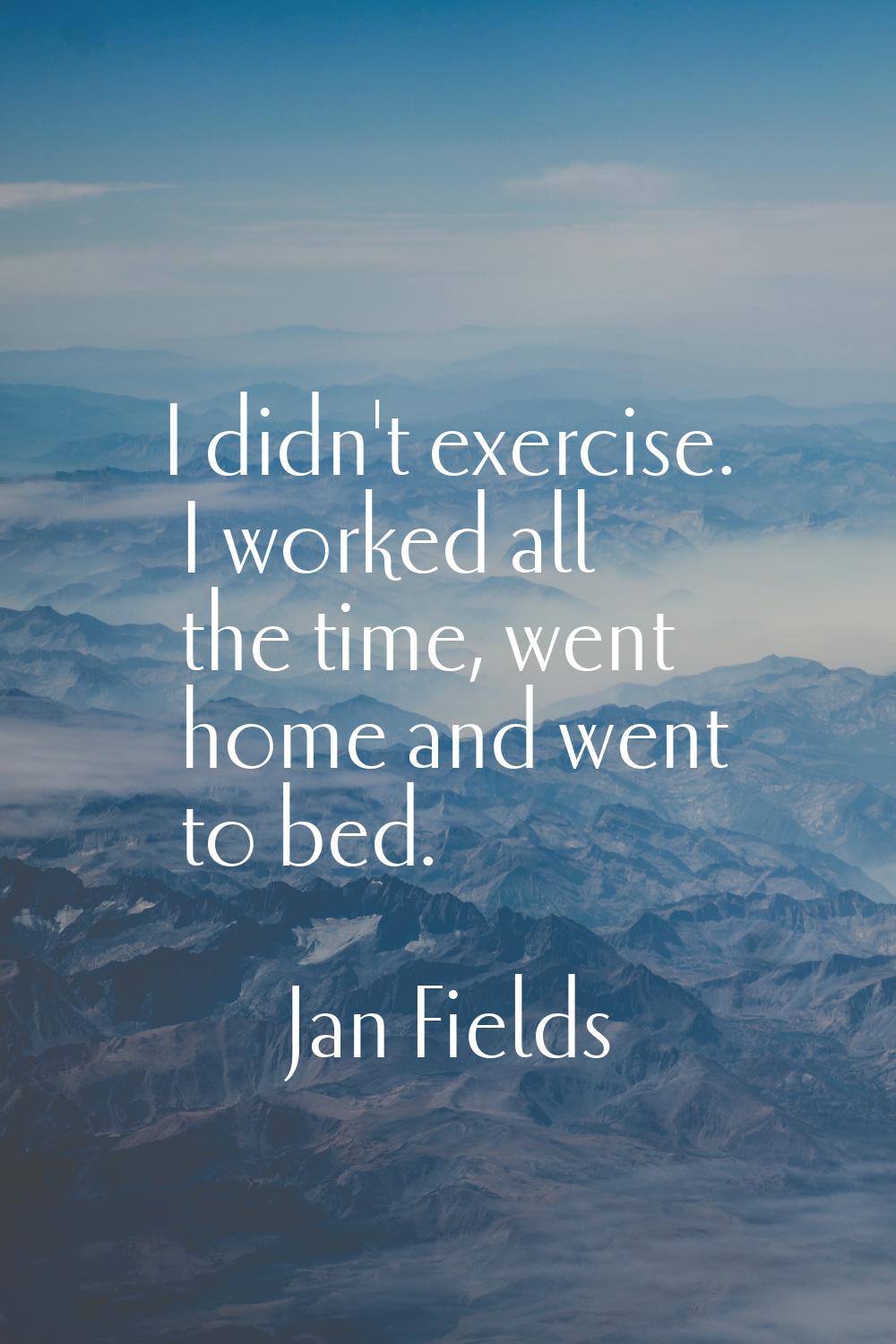 I didn't exercise. I worked all the time, went home and went to bed.