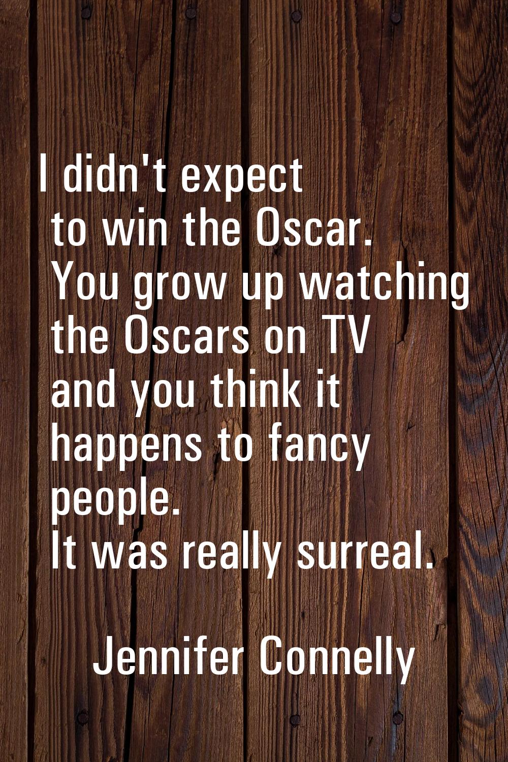 I didn't expect to win the Oscar. You grow up watching the Oscars on TV and you think it happens to