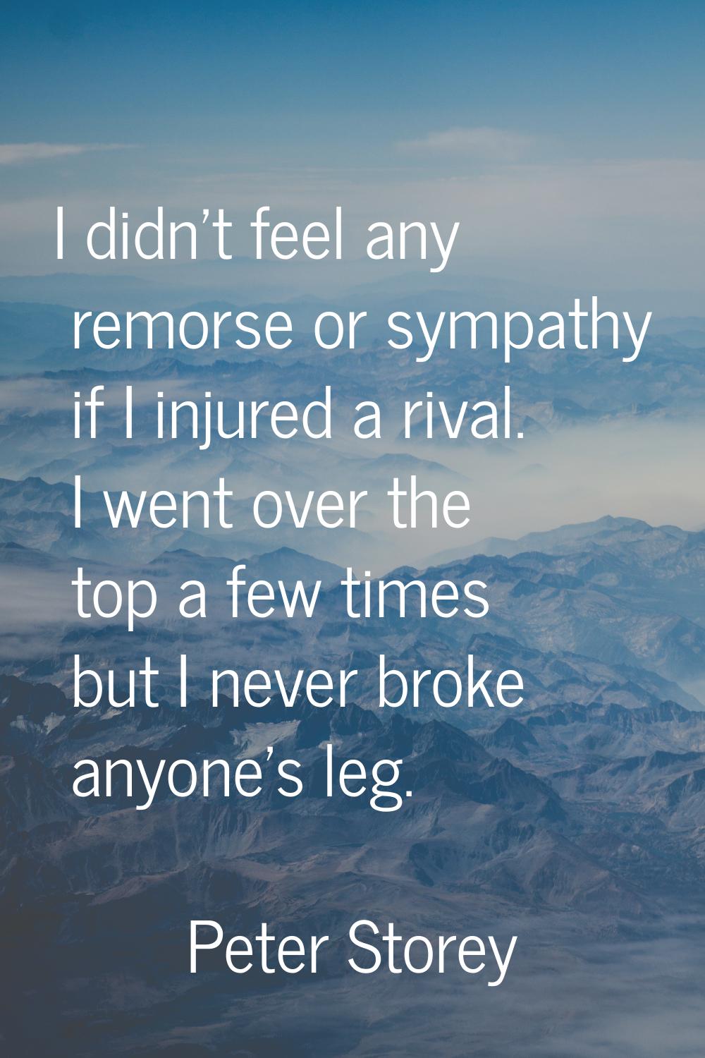 I didn't feel any remorse or sympathy if I injured a rival. I went over the top a few times but I n