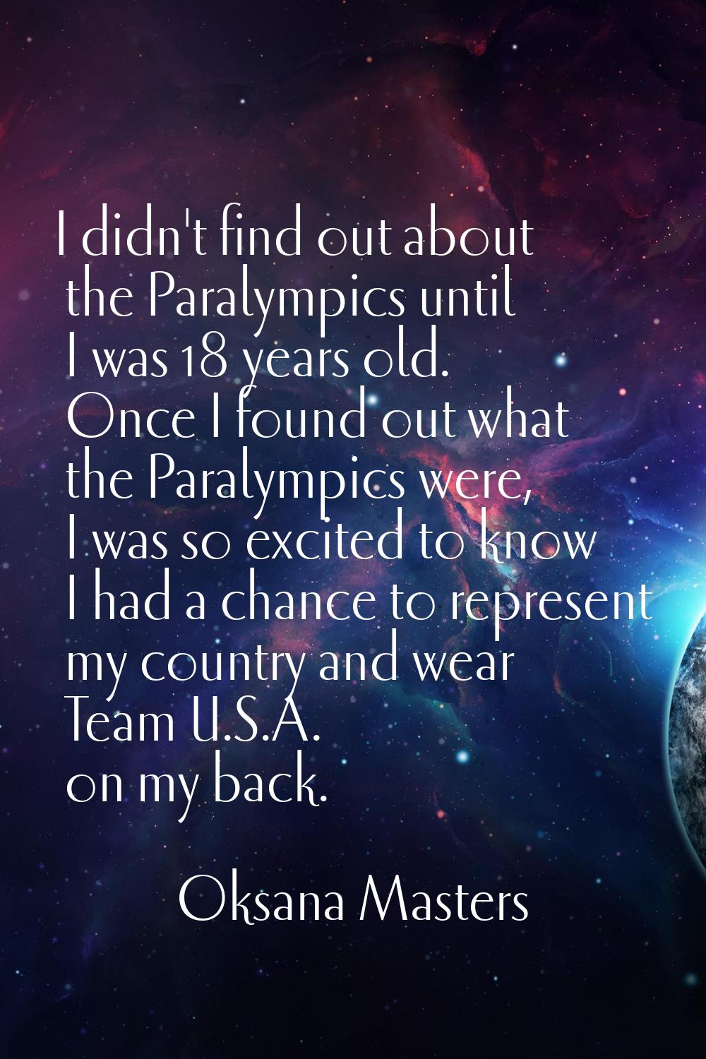 I didn't find out about the Paralympics until I was 18 years old. Once I found out what the Paralym