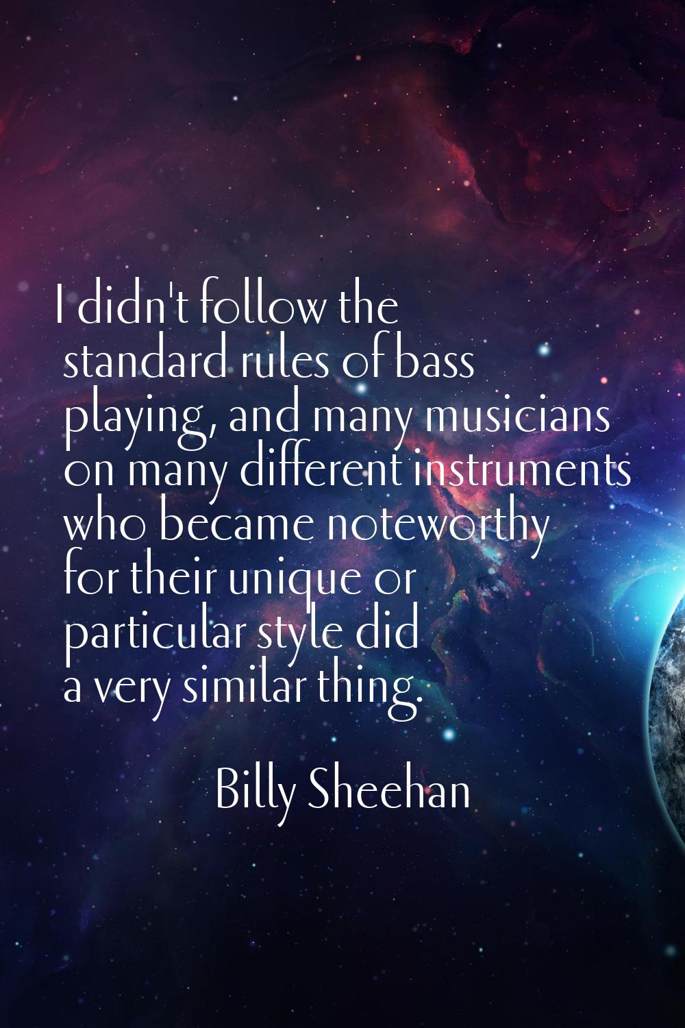 I didn't follow the standard rules of bass playing, and many musicians on many different instrument