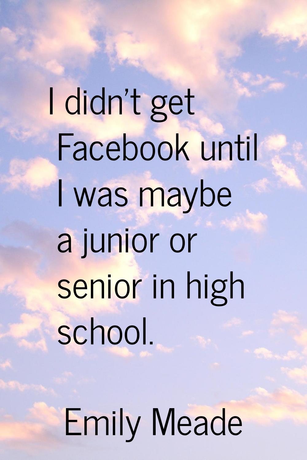 I didn't get Facebook until I was maybe a junior or senior in high school.