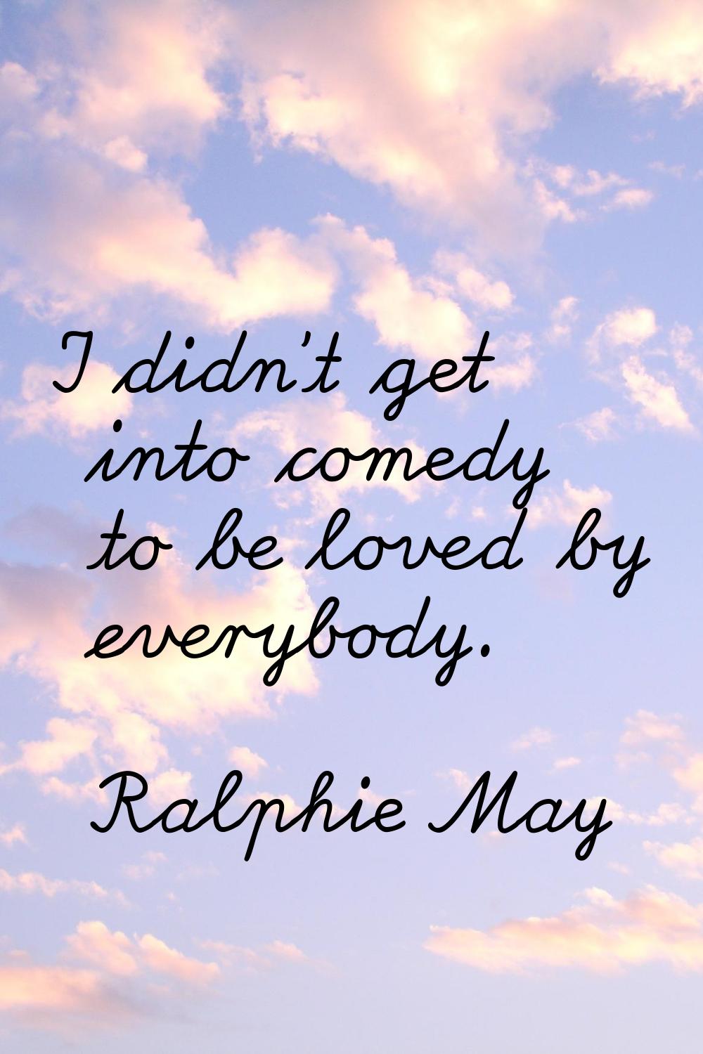 I didn't get into comedy to be loved by everybody.