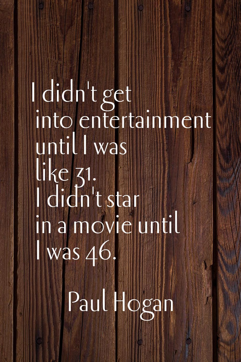 I didn't get into entertainment until I was like 31. I didn't star in a movie until I was 46.
