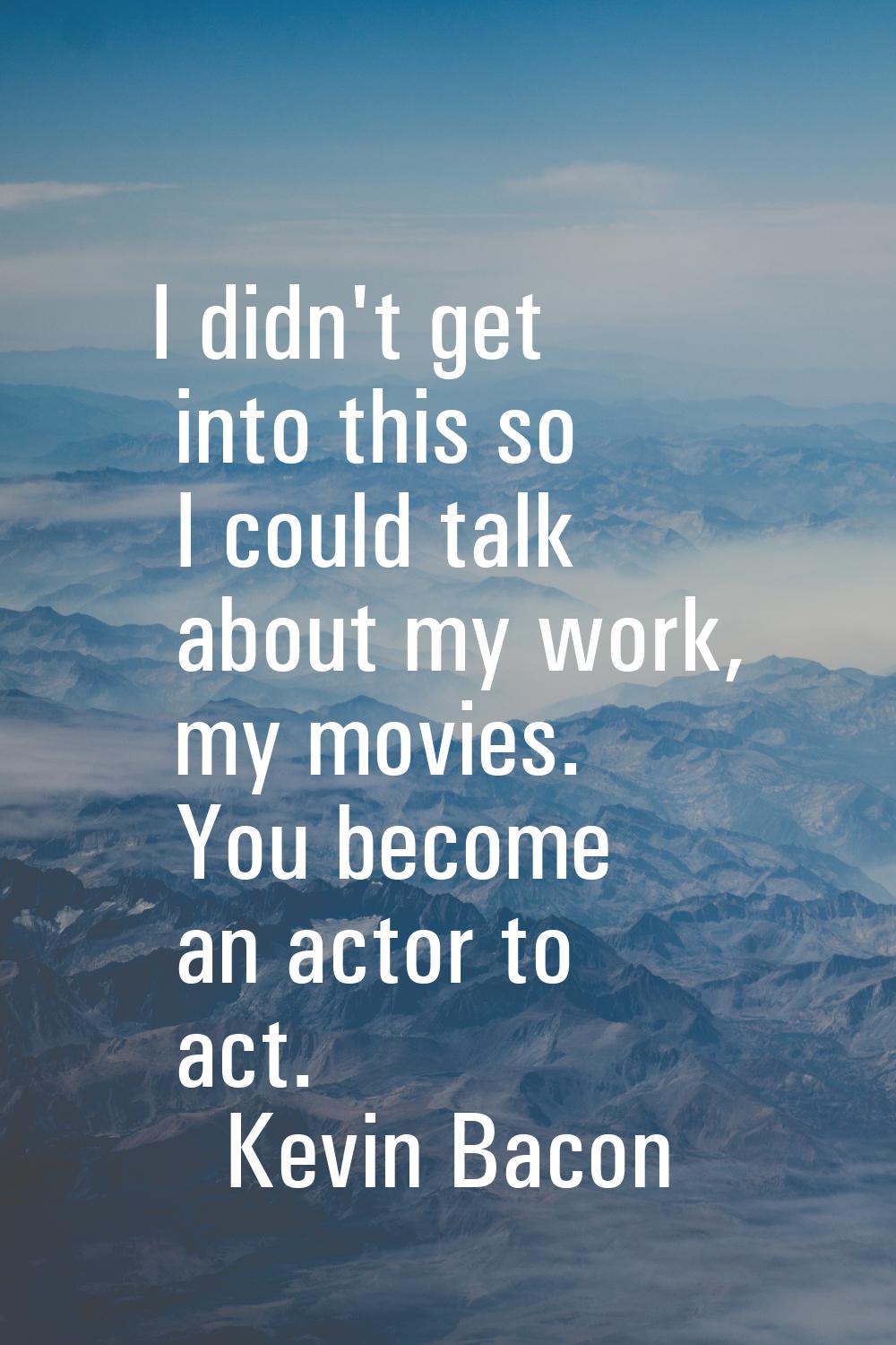 I didn't get into this so I could talk about my work, my movies. You become an actor to act.
