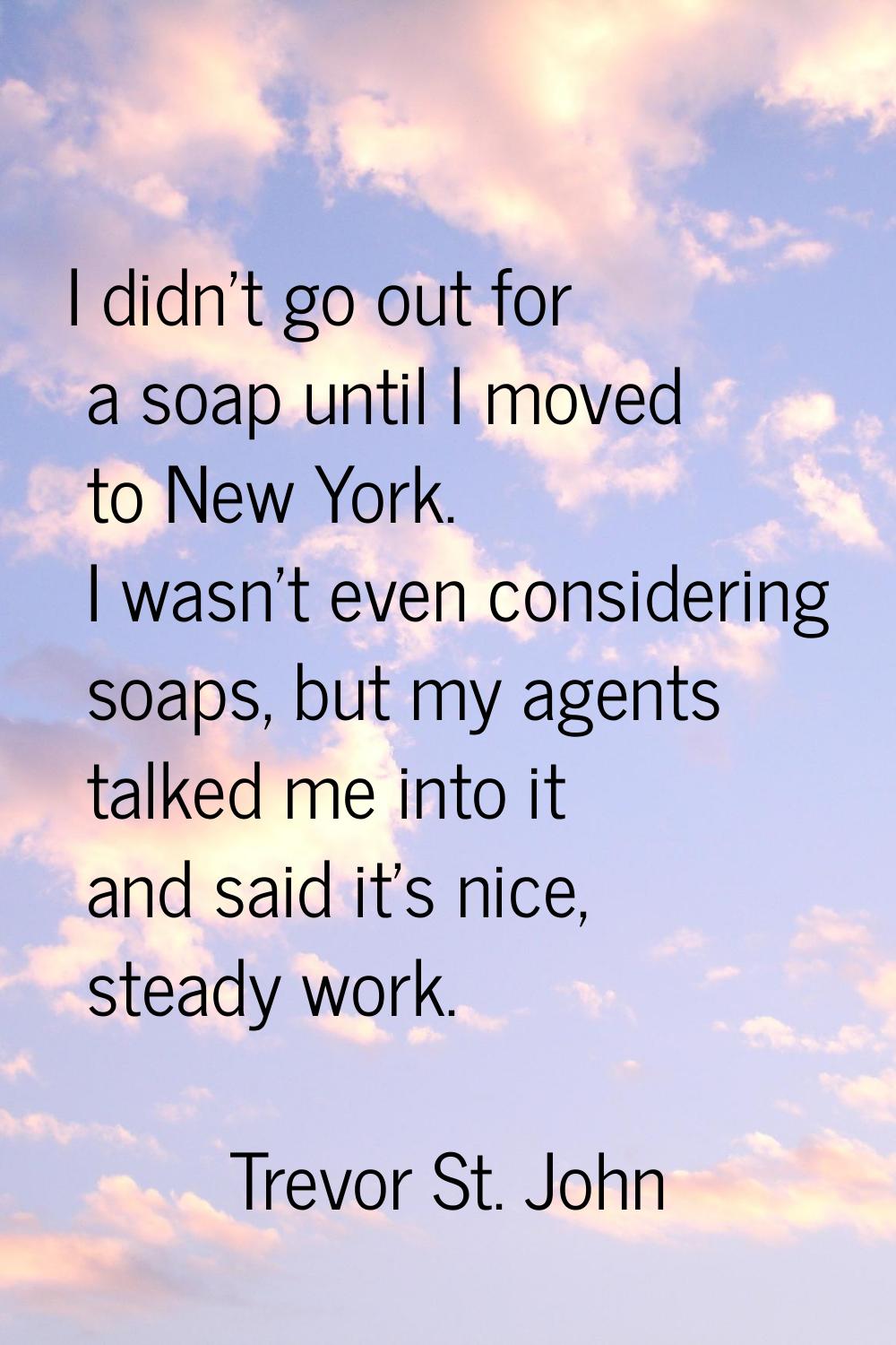 I didn't go out for a soap until I moved to New York. I wasn't even considering soaps, but my agent