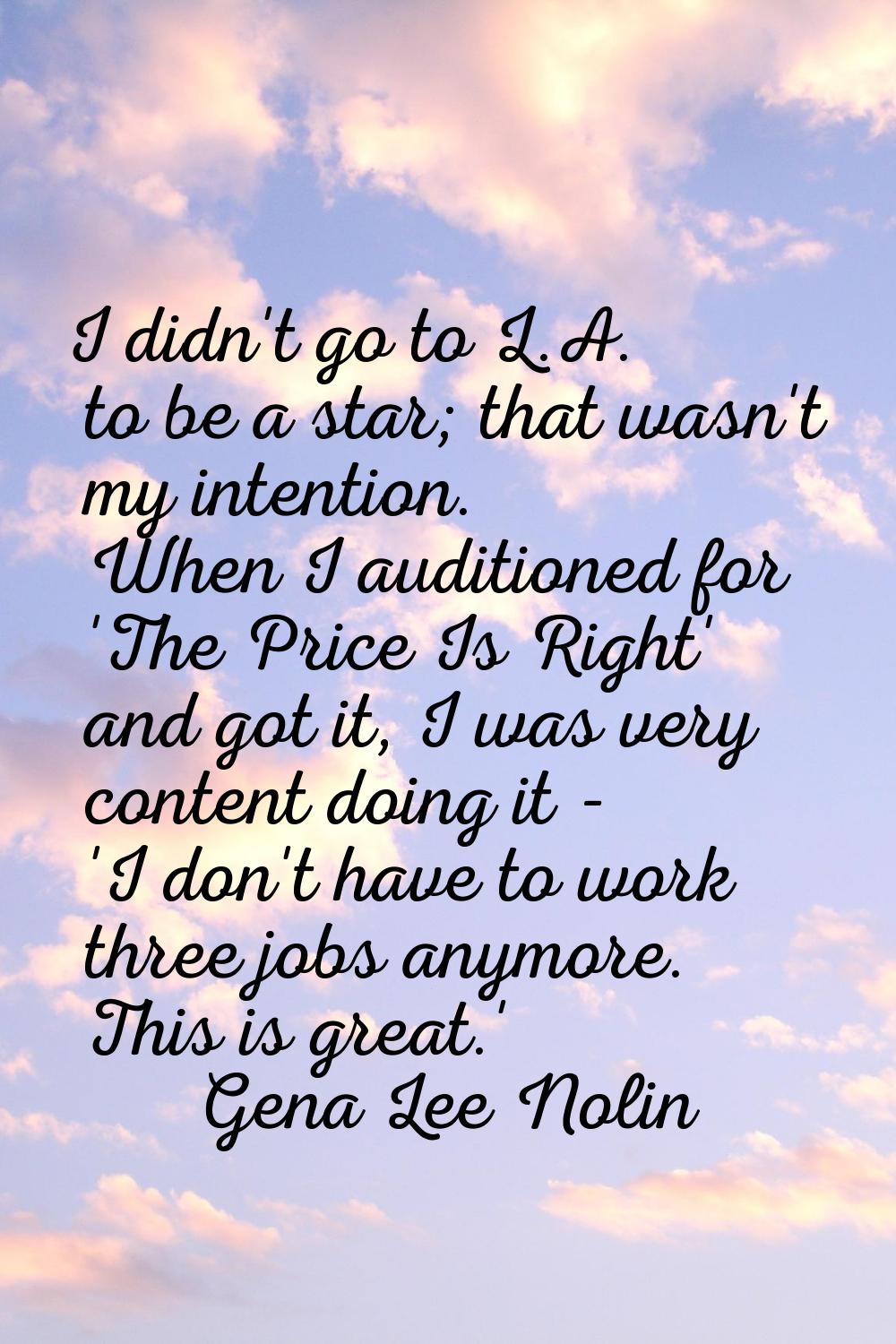 I didn't go to L.A. to be a star; that wasn't my intention. When I auditioned for 'The Price Is Rig