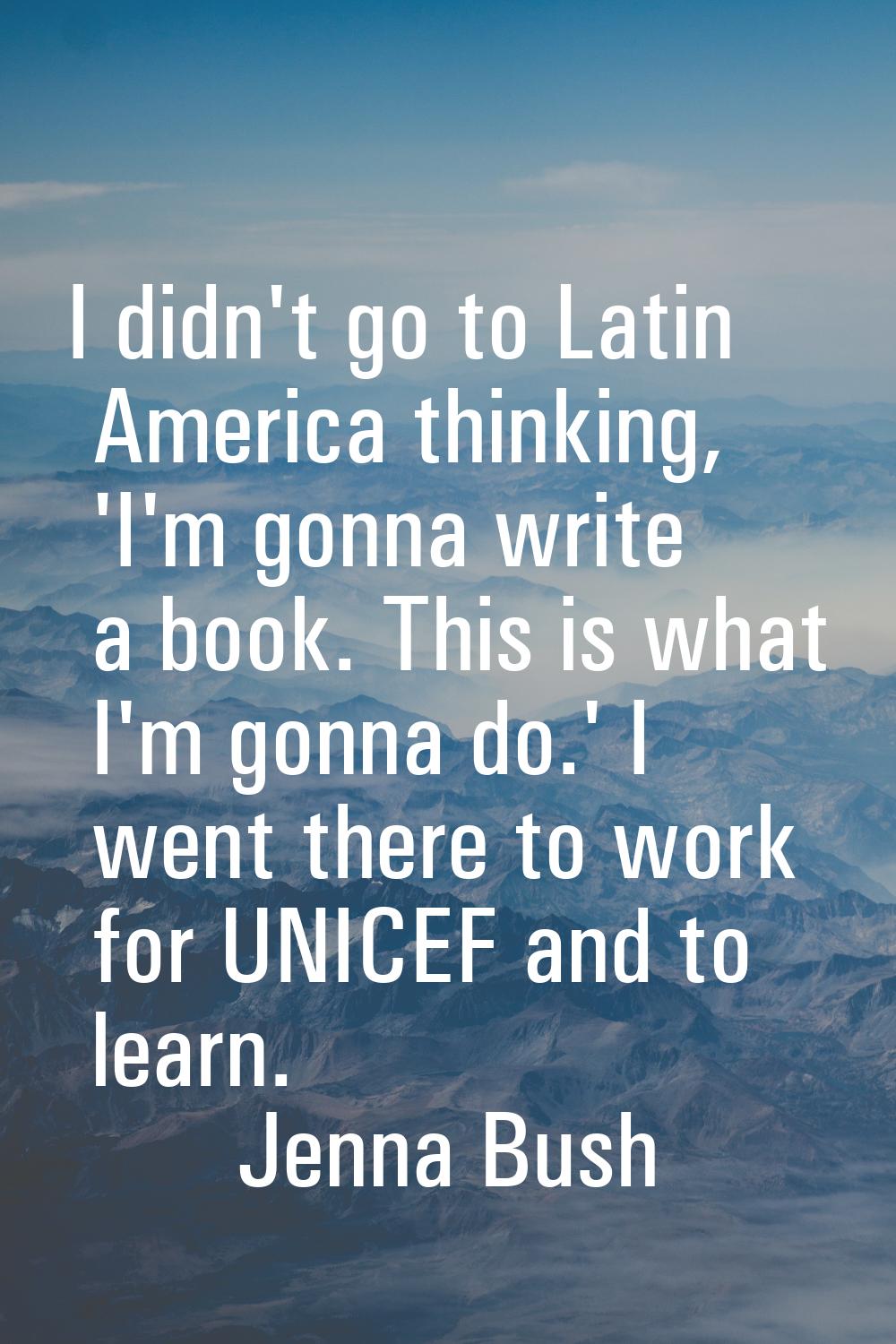 I didn't go to Latin America thinking, 'I'm gonna write a book. This is what I'm gonna do.' I went 