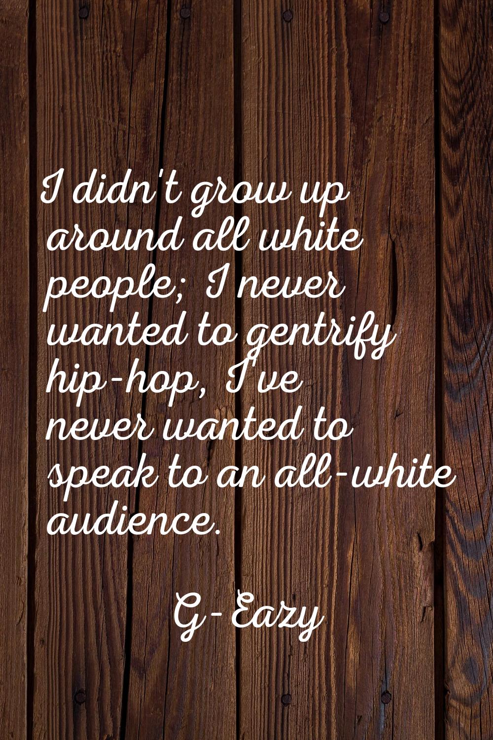 I didn't grow up around all white people; I never wanted to gentrify hip-hop, I've never wanted to 