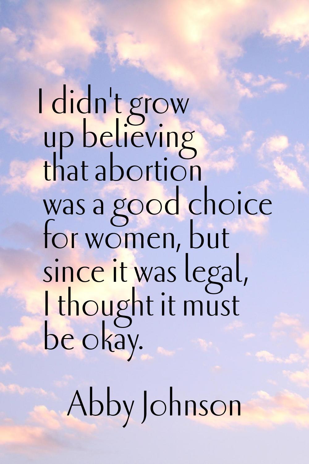 I didn't grow up believing that abortion was a good choice for women, but since it was legal, I tho