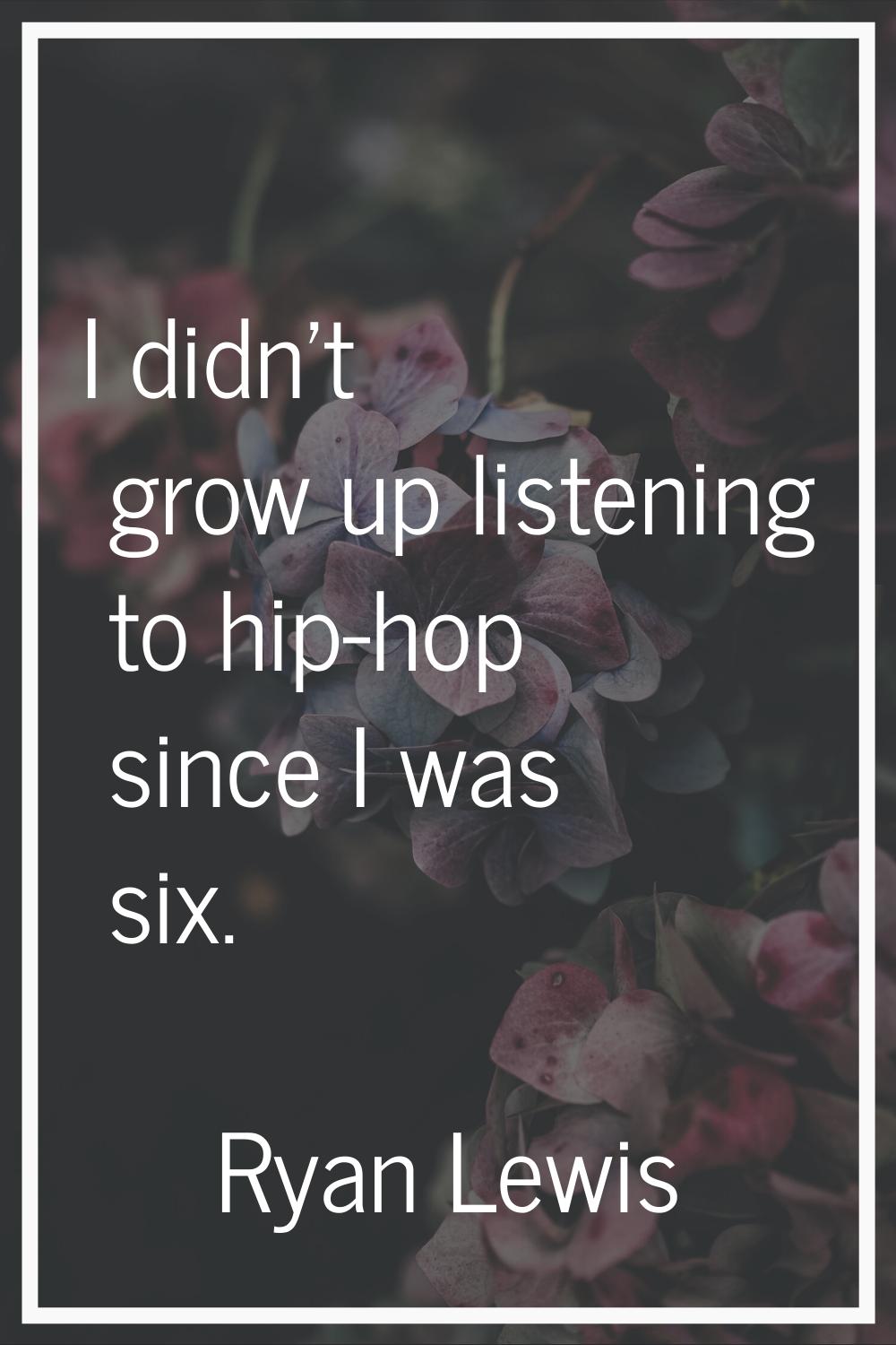 I didn't grow up listening to hip-hop since I was six.