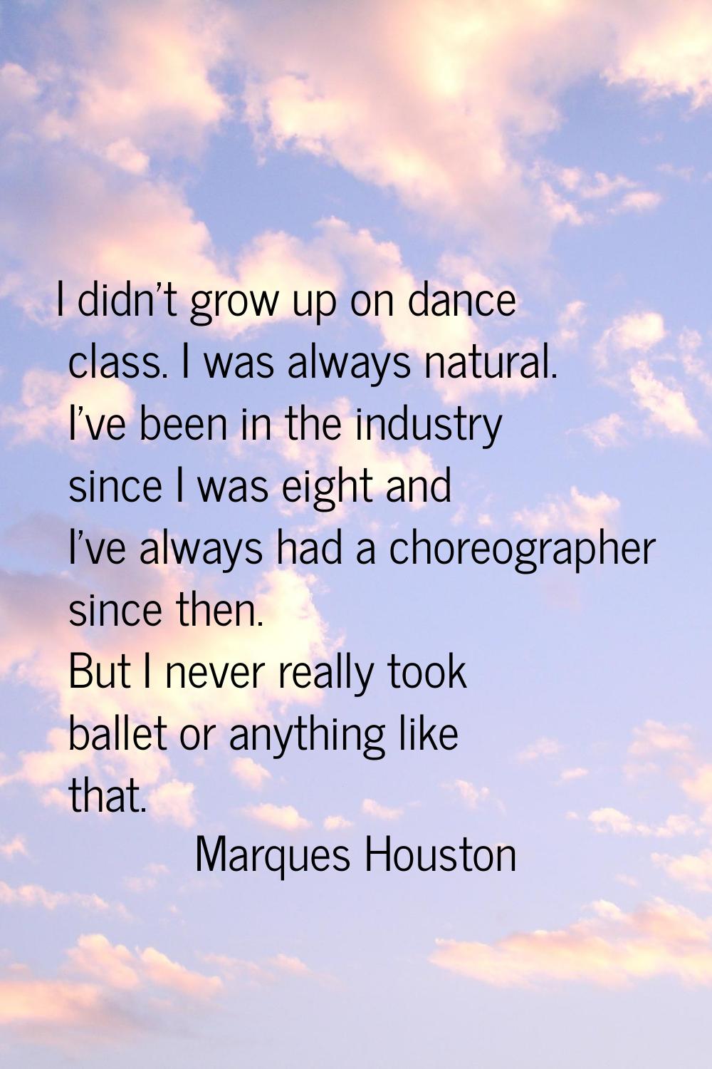 I didn't grow up on dance class. I was always natural. I've been in the industry since I was eight 