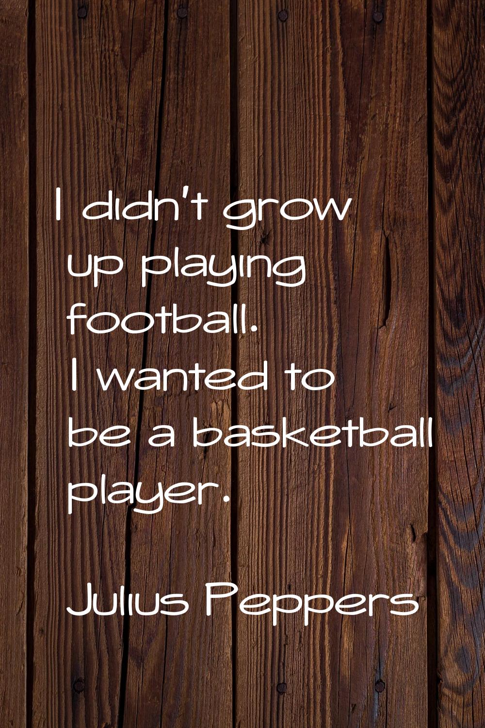 I didn't grow up playing football. I wanted to be a basketball player.