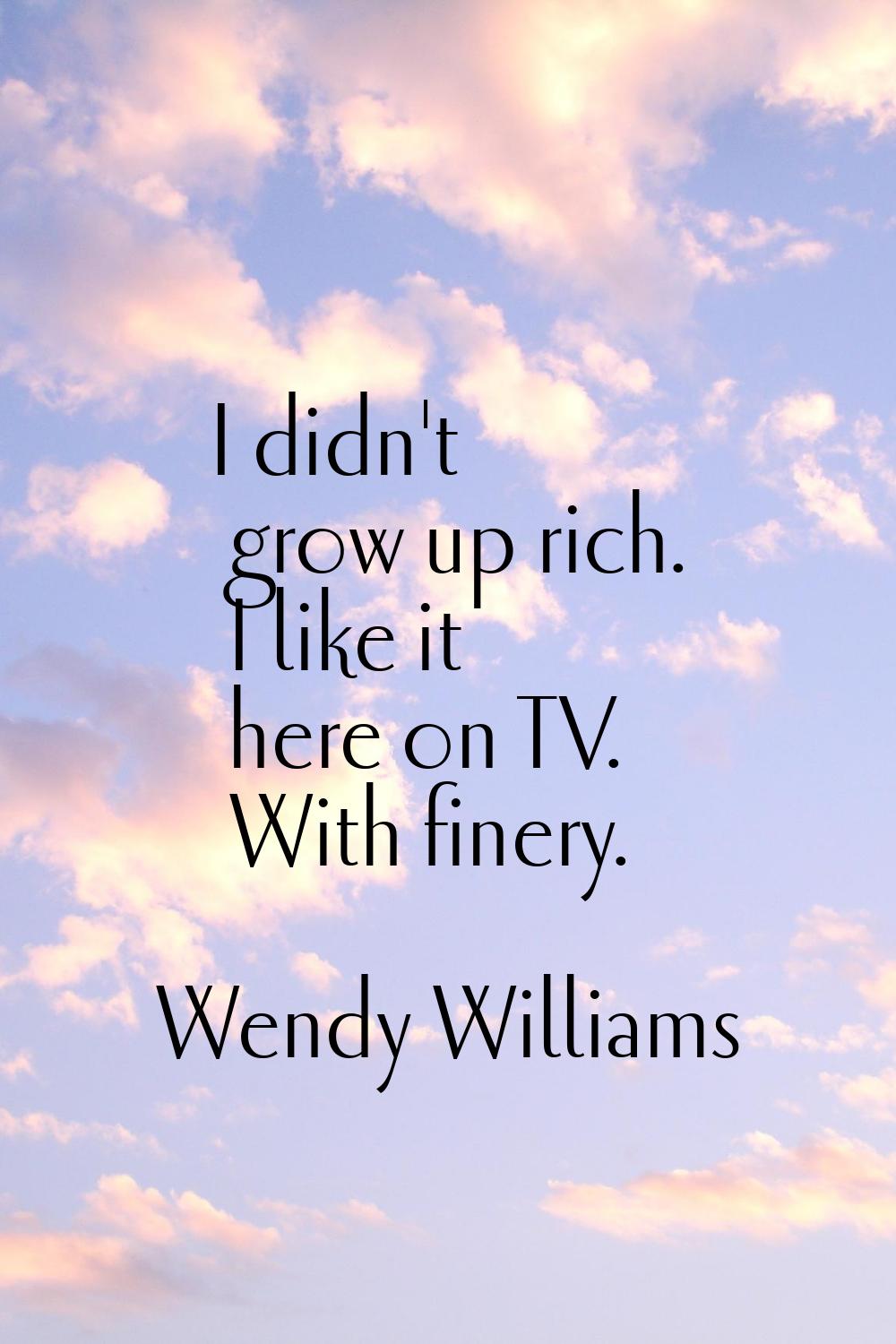 I didn't grow up rich. I like it here on TV. With finery.