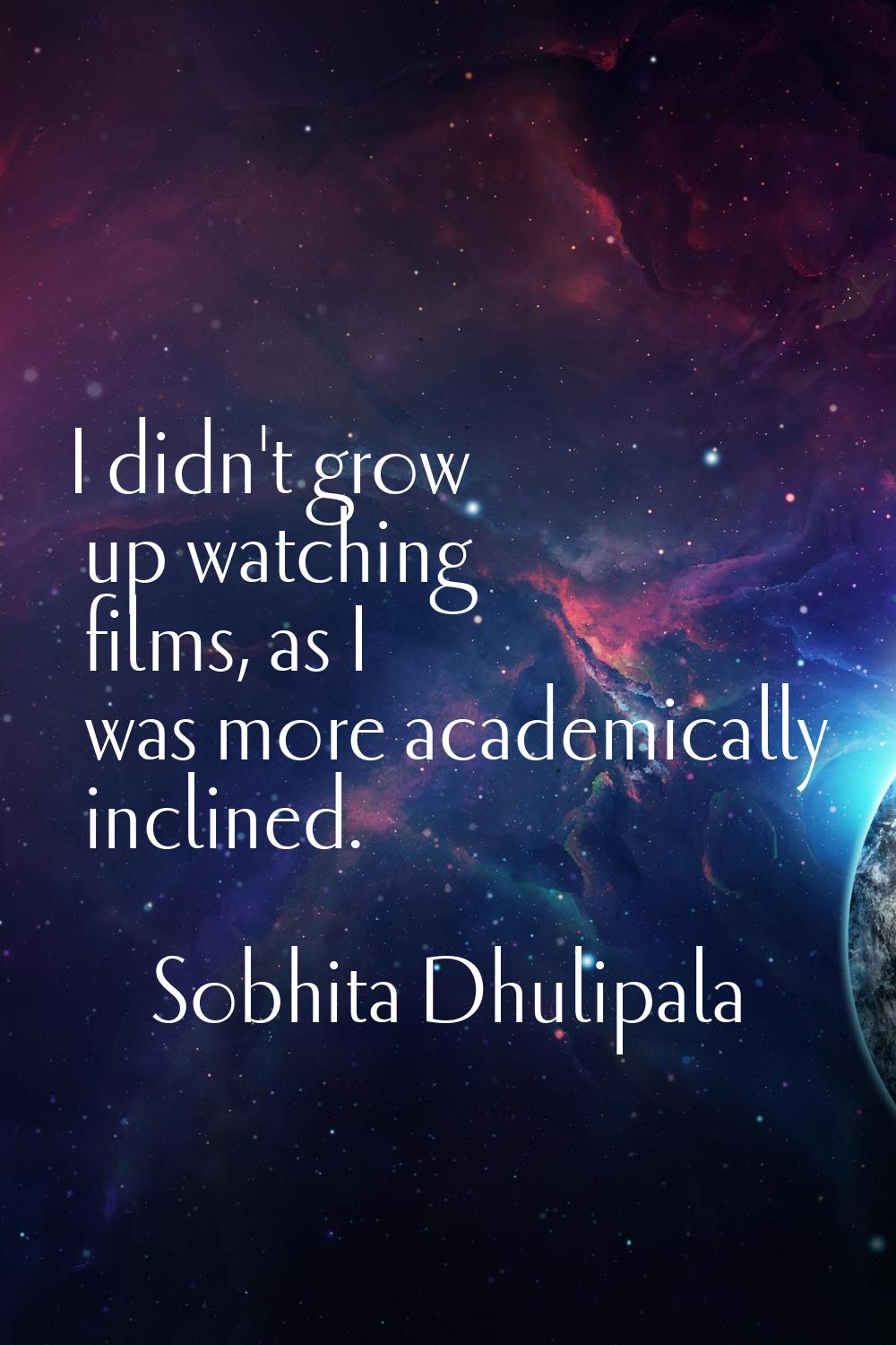 I didn't grow up watching films, as I was more academically inclined.